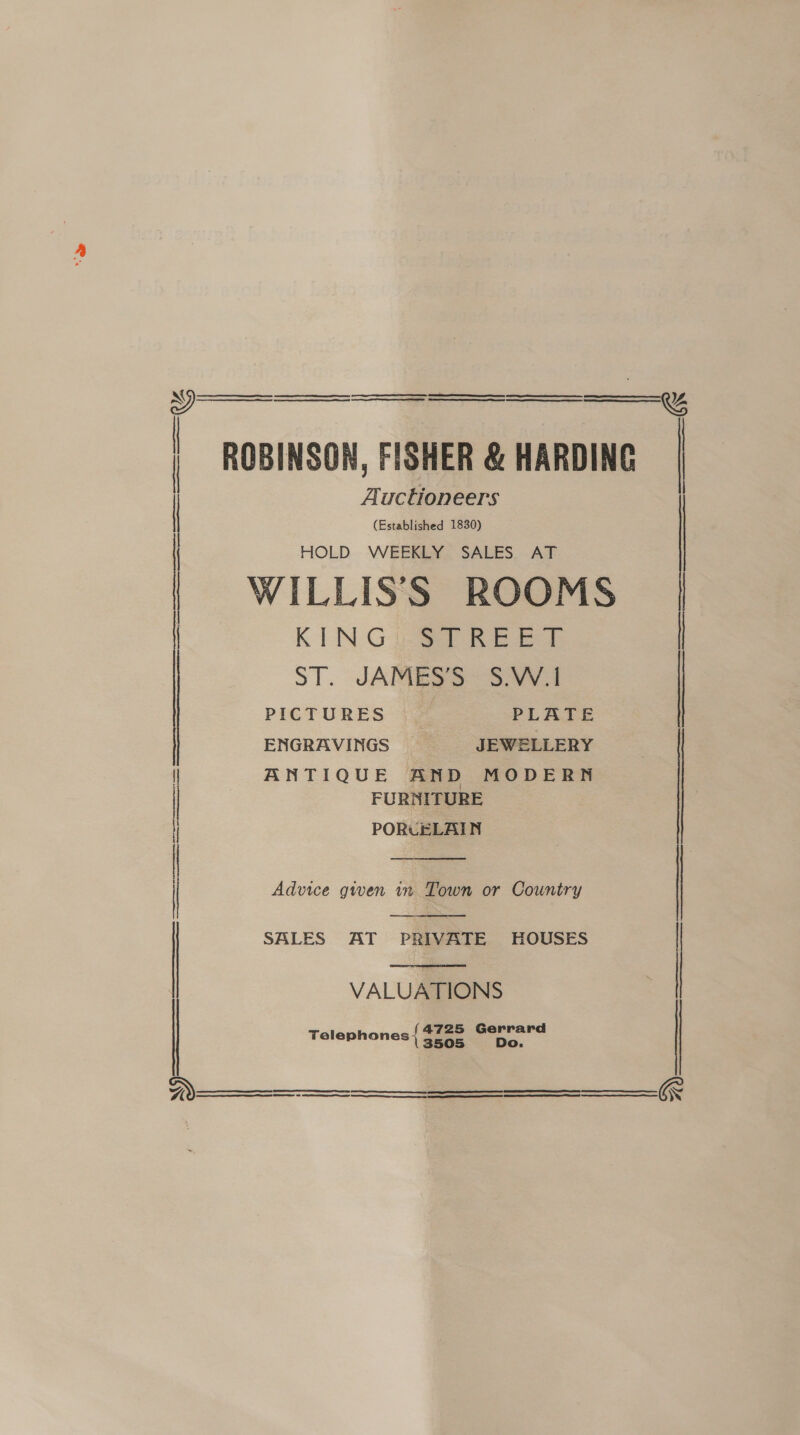 Ye en SE SE RET SE rT | ae Se Ne SRD <a Nt ere       ROBINSON, FISHER &amp; HARDING ST. JAMES’S S.W.1 | ENGRAVINGS JEWELLERY ANTIQUE AND MODERN FURNITURE PORUCELAIN  Advice given in Town or Country   SALES AT PRIVATE HOUSES ; VALUATIONS Telephones { $728 pores    RESTS RRR TES GES RN SE SSR OE TS   