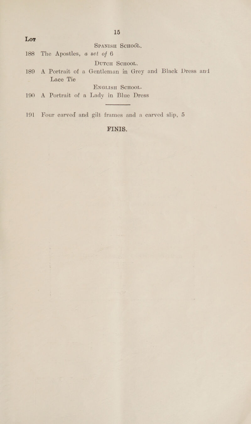 Lor 188 189 190 OL 15 SPANISH SCHOOL, The Apostles, a set of 6 DutcuH ScHOOL. A Portrait of a Gentleman in Grey and Black Dress and Lace Tie ENGLISH SCHOOL. A Portrait of a Lady in Blue Dress Four carved and gilt frames and a carved slip, 5 FINIS.