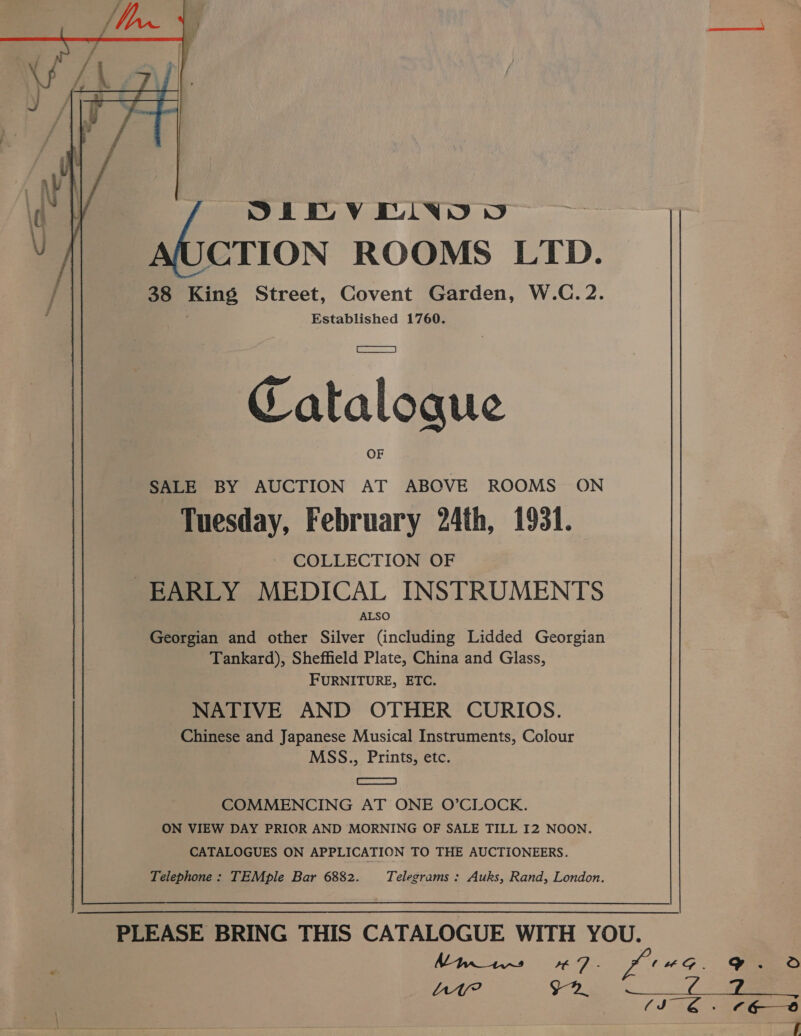  SMV TID yo Boro abcti0N ROOMS LTD. 38 King Street, Covent Garden, W.C.2. Established 1760. Catalogue SALE BY AUCTION AT ABOVE ROOMS ON Tuesday, February 24th, 1931. COLLECTION OF ALSO Georgian and other Silver (including Lidded Georgian Tankard), Sheffield Plate, China and Glass, FURNITURE, ETC. NATIVE AND OTHER CURIOS. Chinese and Japanese Musical Instruments, Colour MSS., Prints, etc. TD | COMMENCING AT ONE O’CLOCK. ON VIEW DAY PRIOR AND MORNING OF SALE TILL I2 NOON. CATALOGUES ON APPLICATION TO THE AUCTIONEERS. Telephone: TEMple Bar 6882. Telegrams : Auks, Rand, London. Ary? Nee