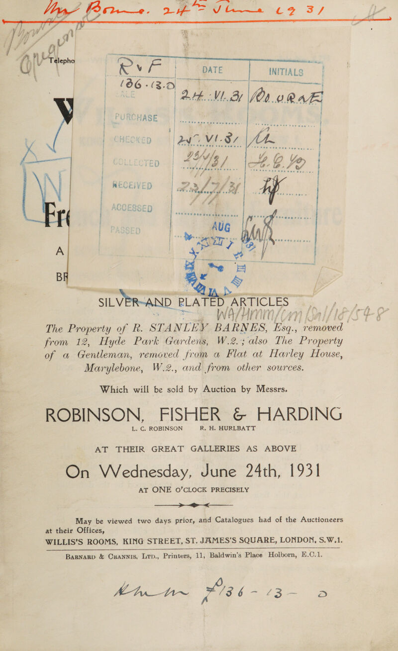     Which will be sold by Auction by Messrs, ROBINSON. FISHER &amp; HARDING L. C. ROBINSON R. H. HURLBATT AT THEIR GREAT GALLERIES AS ABOVE On Wednesday, June 24th, 1931 AT ONE 0’CLOCK PRECISELY Sa May be viewed two days prior, and Catalogues had of the Auctioneers at their Offices, WILLIS’S ROOMS, KING STREET, ST. JAMES’S SQUARE, LONDON, S.W.1. BaRNARD &amp; CRANNIS, LTp., Printers, 11, Baldwin’s Place Holborn, H.C.1. a ae X78 6-43 — D