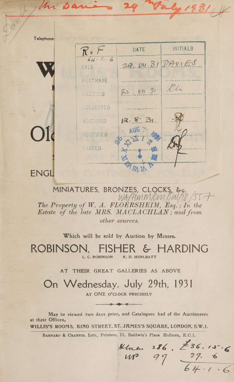  INITIALS (DAVES...    Which will be sold by Auction by Messrs. ROBINSON, FISHER &amp; HARDING. L. C. ROBINSON R. H. HURLBATT AT THEIR GREAT GALLERIES AS ABOVE On Wednesday, July 29th, 1931 AT ONE O’CLOCK PRECISELY ne a May be viewed two days prior, and Catalogues had of the Auctioneers at their Offices, WILLIS’S ROOMS, KING STREET, ST. JAMES’S SQUARE, LONDON, S.W.1. a BARNARD &amp; CRANNIS, Ltp., Printers, 11, Baldwin’s Place Holborn, E.C.1. ee rh Fee