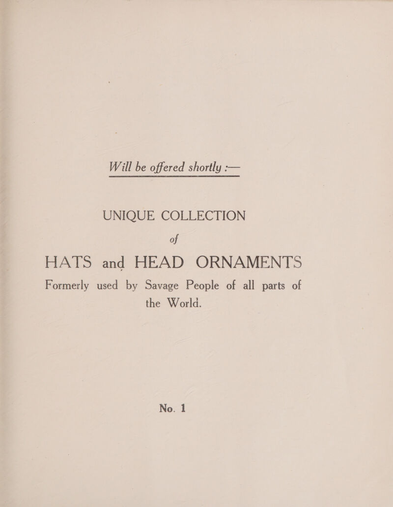 Will be offered shortly :— UNIQUE COLLECTION of HATS and HEAD ORNAMENTS Formerly used by Savage People of all parts of the World.