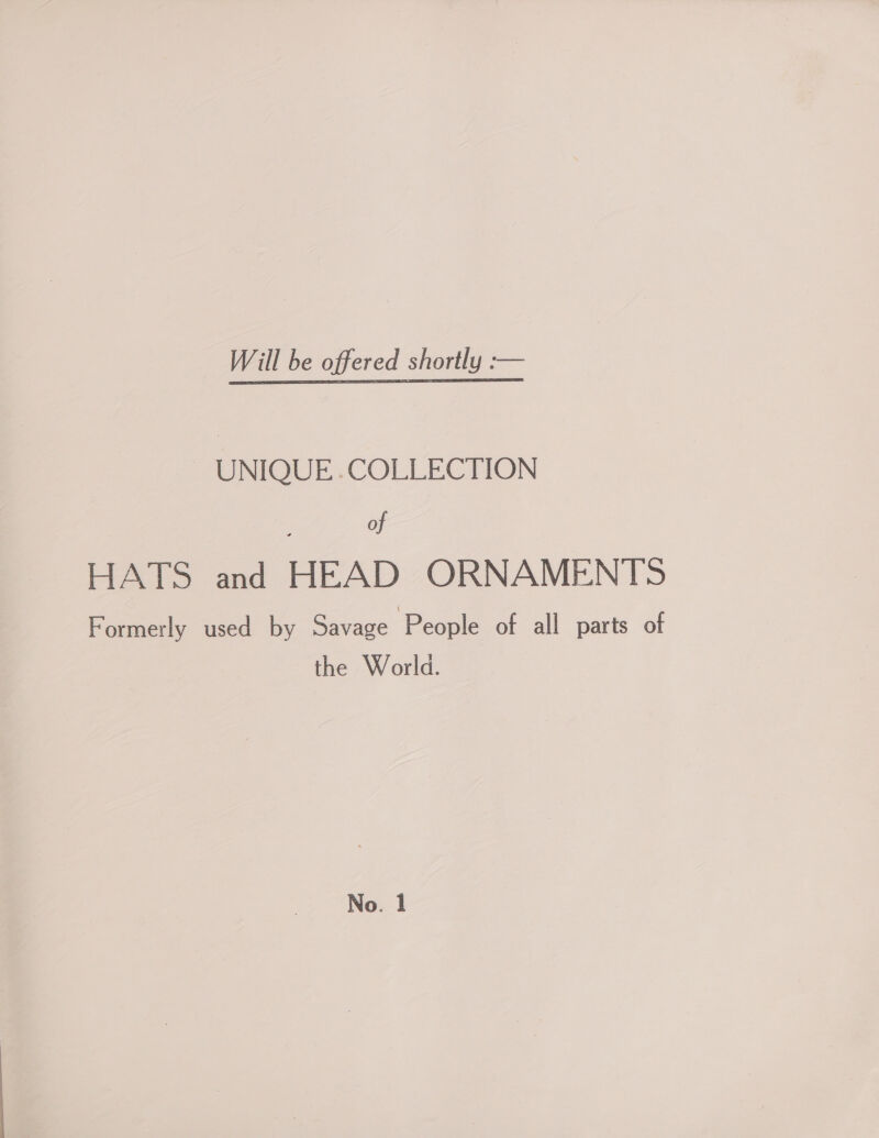 Will be offered shortly :— UNIQUE .COLLECTION of HATS and HEAD ORNAMENTS Formerly used by Savage People of all parts of the World.