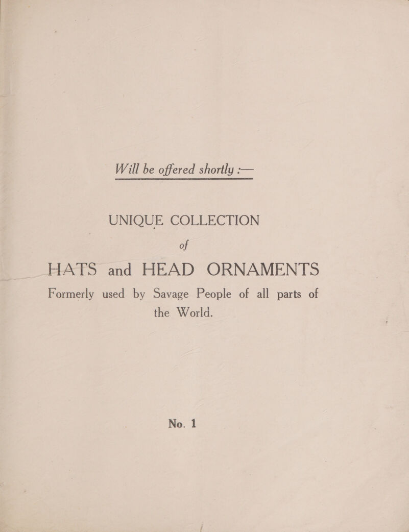 Will be offered shortly :— UNIQUE COLLECTION of HATS and HEAD ORNAMENTS Formerly used by Savage People of all parts of the World.