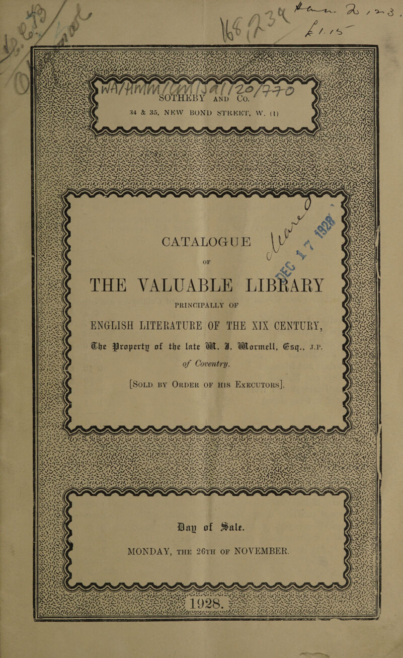     Teeny ee 7 &gt; 7s Se ore    SV W2°%. YS    o, ~ Valle INK 4INSISNA AA ct     g / P74) y ; SOT    HEBY AN D  NS ~ CARESS   DAV AALLIVLS, =P INN ASIN VAD NAS VrL/ ‘| 7 eae | cane u s PANY wf ~ MK ee BaP al Ba oe bags SAFES SEN NPR MCS, ays n4, = 27S NM, 2M, 2 oe EM, “aN AW Oe NN OEE, NSN ln &gt;) SS N =i N &lt; . XN NS XN EGS GSSP ELE IAS ITE GLAS G SAG SAGES ES RESID ORS PRO POO ROP ADO OD OD OD ROD OD ROO AEPEARASCACKS ba th pa &gt;A pen ok Upern DLN ere PLS ¢ fe NM SNA SN SRN TANS AC IN STARS ASIAN AT IAT ASIA OTY AAAS fe PMD ON ND Sp N Dj, INS AS I TNL NNN Vets oD y DITA TVS D&gt; Va SAPARD Sats ANAG ny, Pers IIS, IS SIS SISSIES ISIE XNMIS LSS Si VAS OA NY, ZN, “NZ, “NN ANZ, SNK. 2. 4S NC. ey, “SN 74. “Ss Unf AN 7, eh 2 SAG REG EG RES IEG REC ELN ES IEC REGIS INSET: SNINS ISIN INININSIN SI SIN EASINESS NT NIN INNS BSN ONY NIN TI NALIN AVAIL SIAL IVSLVZ AAD SERIO AI IATL AAI A RET AVAIG SE SF Fx tay pee Ti yered Sy Te tei tt Ta eT eT) WAS ZIT 1 AD SOL ING WIV Ho FEV LES : SS raS So’ NG Yr NAZ 4~eif&gt;4 ~ SRE ANS a ” VALOR ~ y 7 PORN ve oe! BN &gt;RaA- w/ ) PPK aN ‘ - :. 7. SSS : es ( @y' CATALOGUE ly ¢@                            Ae 3, UY Ry why OF € hex 4&gt; SS - iy ~ 4 Chest hy ‘HE VALU 7 : y \ = } 7 -—IN 4 » e cg -~* PRINCIPALLY OF RAL WSN JRE OF THE XIX CENTURY 53 ENGLISH LITERATU ea | ; SS ‘ x ~ fod , ~ LYS): Ghe Property of the late WM. J. Wormell, Esy., vp. aie Ze iNZSNY of Coventry. a \e S mo) 3 ExECUTORS iA OLD BY RDER OF HIS HMxXECUTORS |]. INEDY ~~ fi Pat WAS ike, &gt;&gt; YS K ' =. “ . &lt; Ca ; f “s sy MAA 7 ~ ~ ~. x = = VA 14 N Vv. Co a ew 2 4 N NA 7 — ~~ \“~ OSL Gee Le Sele Se Lee ALG SG LOSI G SRE SPER EE GERI Sine = 3 oe = f Pe) SE DDO DDD ROTA RAO O OP PD FADO DEED SCR REN TET Ay RAVENNA AINSI NEA NNT NNO VIL LAN STN ESL AAAS SOAS ASSASINS TFL NTN TINS AS ETAT ROPES BPR BPA SUAS VSIA SS NEALE NG sate t Sante lavl tml pec ane tent Kx LR) EG Sw igen l- am an &lt; ¢ “&lt;= PSN DO EN Ro OREO RAS EOS OPED ODAC POM, RGA Ves 1ANNZ SS WAPSS v7™. Cavs ae ay NENG » eae poi NALS WS] WN NNT. —NVA71 FANN IANS = SAIL SHIH I ASIA DS HAI FLFR Sen ~ oa a7 jor tres 5 cd PT l aie &gt; ta YYNs. N \ : ; * AG 4 = “ z as eee Bay of Sale. Pe, SI&gt; Lf ene Kar ia! Ny 7 A i XS IS ~. on te’ ROG 26% NOVEMBER RN AT MONDAY, THE 261H OF NO Oca AN a NS Sie fees ERE ee | ays) &amp; aN ny wt SO eS WAG of ' WAL “IAAI LS VSN ANS 1 ~jS\ &gt; RA kes NANA BAIN as SR Ae 5 Fe SONG Gt AISA OS = BA ra rae OM \ Pa S77 Si AS : - ma ee 4 \ / ~ . NINA INA IA GOI AI AGI GRIN AAG ANNES WO ZAeD AZT AZ % SaNG ONG : PE LALIR USUI RAN BAAN SAVARESE REIRE R y 