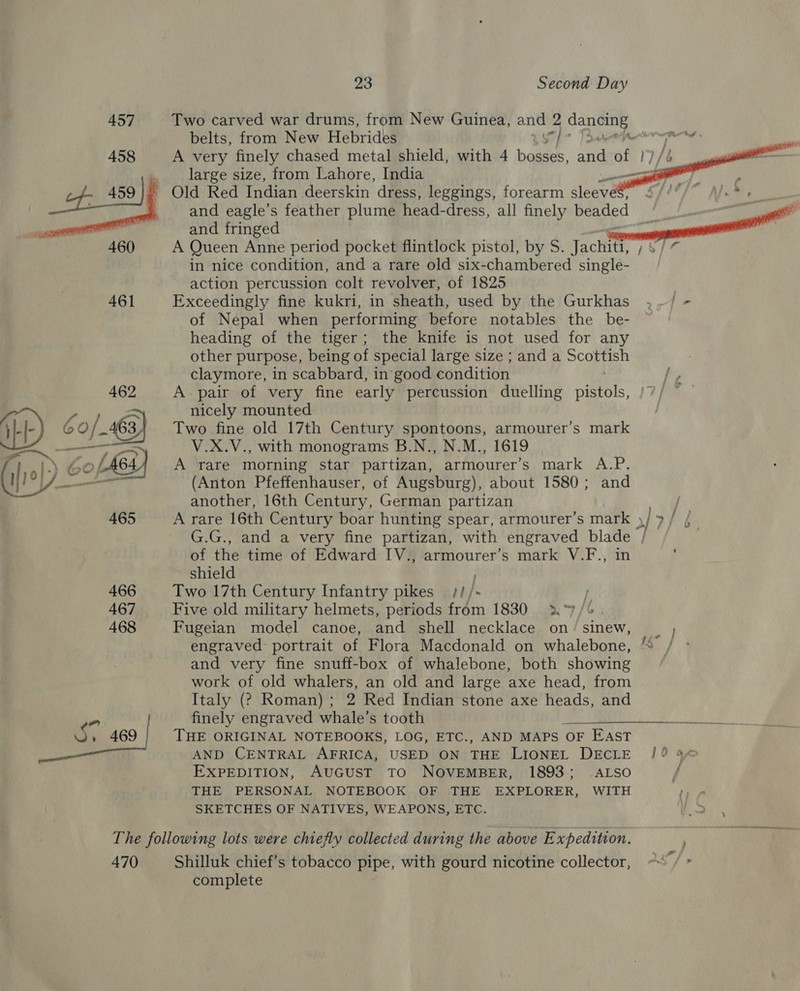  465 466 467 468 - S469 23 belts, from New Hebrides large size, from Lahore, India of I and fringed action percussion colt revolver, of 1825 claymore, in scabbard, in good condition nicely mounted another, 16th Century, German partizan and   shield Two 17th Century Infantry pikes ///- Five old military helmets, periods from 1830 -— é> % finely engraved whale’s tooth  EXPEDITION, AUGUST TO NOVEMBER, SKETCHES OF NATIVES, WEAPONS, ETC. ALSO 470 complete
