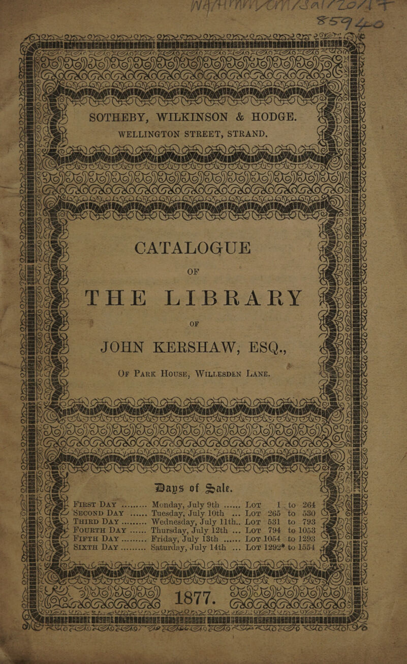  pare = a Seer: , ‘ aie a Bho . F gt os ae 3 | CS oo aa Sage : : i ¥ ae : 5 BASES  ee, = te WELLINGTON STREET, STRAND. , s | | ARR aan Perens | a 4 Ko antes be: 38 | OF ® THE LIBRARY OF 7 : bs JOHN KERSHAW; ESQ.. la NS Be Or Park Hovusr, WILLESDEN LANE. ay on an aan is — ies ane icone Ways of Sale. { First Day Benes a&gt; Monday, J uty 9th is... Pot -l= ate Tuesday, July 10th ... Lor 265 t THIRD DAY ......... Wednesday, July 1lth.. Lor 531 FouRTH D4y ...... Thursday, July 12th ... Lor 794 m= FIFTH DAY ......... Friday, July 13th ...... Lot 1054. ag SIxTH Day ......... Saturday, July 14th ... Lor 1292* to 1554 Peete nh GLE coe ee aKNONS, 1877. itesen comma Er De: a aaa AaGGML ZAAS . Were i vak a eas | ts . 7 Sy ; \ Q 5 j ‘ aes sh oi seit i Serene BREE 5 G a # ae ae i ra) i aie