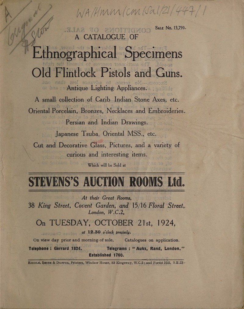 A. CATALOGUE.OF |  thnographical Specimens Old F lintlock Pals and. Guns, Antique ‘Lightlie Appliances. . * anif! A small. collection. of Carib Indian. Stone a’ etc. Persian dnd Indian Drawings. Japanese Tsuba, Oriental MSS., e Cut sod Decorative Glass, Pictures, salt a ae of | curious and interesting items. | “Which will-be Sold at At their Great Roshi London, W.C.2, On TUESDAY, OCTOBER 21st, 1924, €2in2: _at 12, 50 o'clock precisely. On view day prior and Bornes i sale, eters: on application. Telephone : Gerrard 1824. . Telegrams : = Auks, Rand, London.’’ Established 1760.