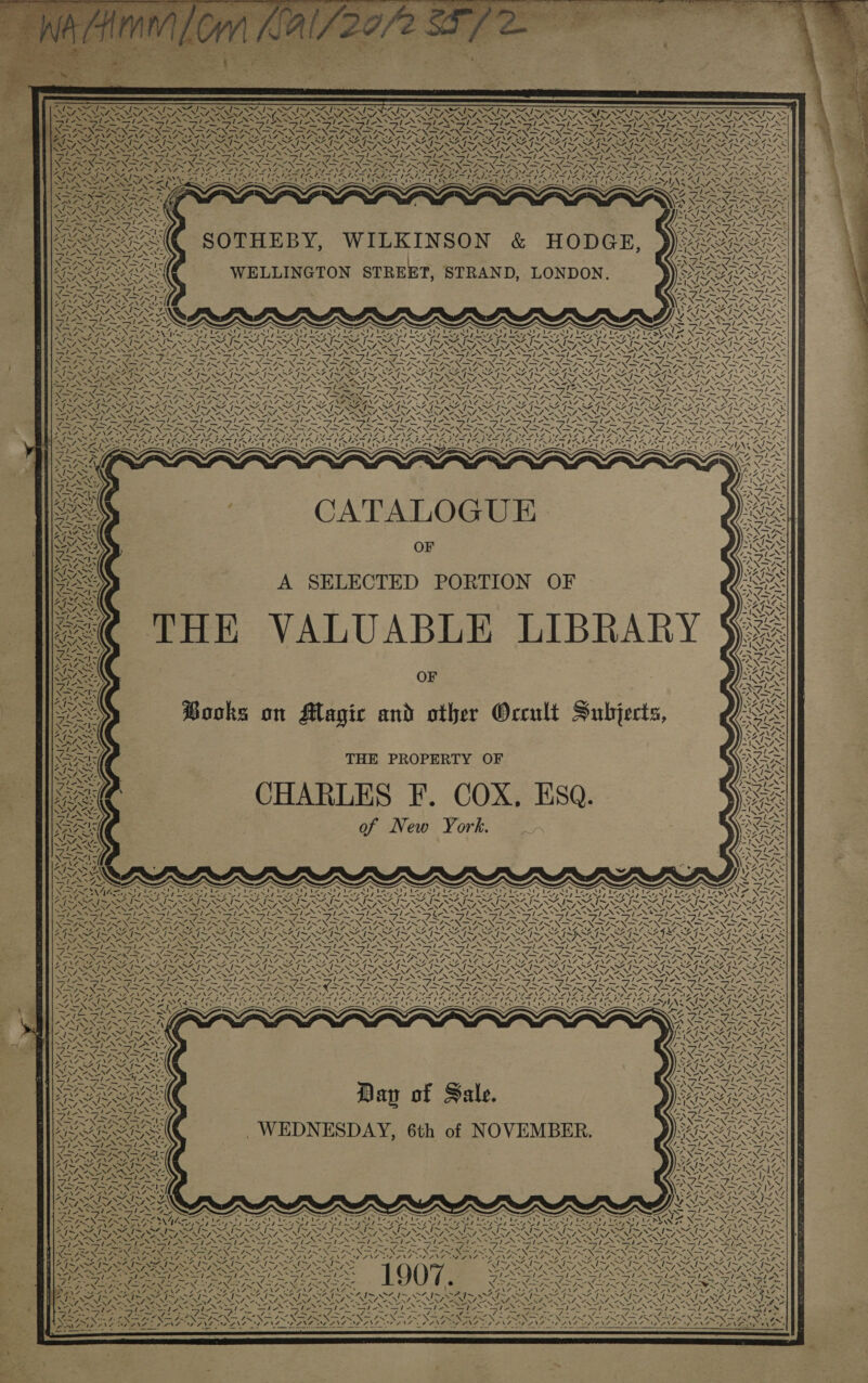                          OHIO I , Sea, Per ~ ~ IS IN ; 4 SNE ION ON NN NG 7. RAN TON ey ay a ate Py . xs} Si ae Sor ani “y Ean SON » = AS y Soe ef) -s&gt; Zi Ps a / ND ey oo AS = page 7 —    =&lt; - ee  SOTHEBY, WILKINSON &amp; HODGE, WELLINGTON STREET, STRAND, LONDON. W  . No z / 7,5                       3 f “Nn a IVa ake 477%, RN Ss - ETAT A 2 CNA OE NAL ANALY Ph PIES HSIN oy pk, TANS ASST NS rad SIC Mos a Pre ST Ape Se — Fl— 7 ea = VaN NAVIN NSIS NDIN NS INSNSZ SX NS NX XS ) Se RNA, NBR AST Cee NZ aN AANA ey AF DAN TOI ANZ NY SI SF NZ SS IS LZ GLA SL ANE L 24 Z er YEN ESS pace Pay be ~N ISO RAIS ZI SAIS SS Nee NZ NA ee NT NN AOENSZ Nee N I AN eNOS. MS Peay N Pe SPN SST ANS Og ESS pk ZENER ANN FRIES F ON i In age ig ny ger gegen es Pantages he ier ear Ae 1 BN ON ENS NIN NINN ISN FNS pe ON fare a re ONES WEAN k f N NNR AN NSIS NS ANZ 7 i eRe SN ANA SA ANS. LZ ANS ECA UDANG ED ANZ BAND DEANE PO Ne fe AN LS NP NS I A ae : “74 PUY) LINES RRS Oy N Ae OA pO Al ROA LORCAl TA Been ANA VND INAS ANAS ONAN SNINI ENR NO™ WISN x I~ Shee Sl SPN SST ON PANS RN NSN NE NNO Ny See oy ieee Haga NS x Sts — a os . \   CATALOGUE OF A SELECTED PORTION OF THE VALUABLE LIBRAR OF      (Fins mee A. fps 4t    Ve pac &lt; —N\        a wy of      i pe        ~ / I  SI              Me A ANS: Books on Magic and other Occult Subjects, Sex 4    AN      x THE PROPERTY OF =        74 ae MS Ne  A       a, CHARLES F. COX. Esq. /                                              + 4r ‘\ Ne oT my: — of New York. XO ~ EM 7) » - SEAS erate Ne vARaS ENN Aw Ne t-&gt; Soon poeta &lt;, E4\02 A I~ SS - “\ \ ae ee STASIS Srey PASTS ig) fa SPONTA Sa a po fae NN NS See OA RA RAO AO Oa ao STO OST SIS SISA IN SINS ZIT SISO ~ PN ay a L274 &lt; N M Nae NZX! hy Sad eA Sune a NINOS Ara \7 “\ WALCC \4 4 ae \7 NS, Cs 7. -. EN &gt; M7 “, “ NZ OANA NEO She AS SAN IS SSS a Sle sSrAN wie tS 1A St ANSI A ISIS SST gn pei sees i bs — nt fetes (&lt;= “ = = oh x — az et pana ty Ne OS NE END IS KE BONG LS a, 4 NIN IN INN SIN Soe Cee ANCA 7 LON, ov Ne Carr or BNF wa PAs SEAN SO ANER CANE SLANE ANA ee ANS LANA ANS LAN WANT ORANG oS SARC OE UROL UEP i fear RL fay LED DA baa I LN Peek ty SOLU PS ep DL CPLA LS: Waret x een ato AEA Rig NG, &lt;&lt; “EN NaN &lt;M ZN, NF re NN Se NI NI PENT SAA Nh Mee 9 \—/-&gt;* le le le le le ole le le le / / Ya5/ i &gt; . Grew pea FN A nN IN ION IN OT SN SIN AIR AINA TN SRN IRON DON GRR GEM Te Se ‘ A SENOS NA RANA AIAN TIDANT BAAN Z IP ANZ RIP SN? = WANS ANS VA ANS NS ANG SANS OS ANODE 4\7 2% ANZ Se ANA te NEO NNO SIAC SRS ELEN AL Ee oy CY APS at PW PSaell FUE Sool Lea ae ae GALS IAI IAF (AIS AIR (AIS SAIS PATIL 72I~ SZ &lt;2 &lt; SANNA NT PA ZS x Oa Oe See alt Mg TS ad FR ee ee CA Ty ‘ LENIN a A YING VAAN YS Nava»: SoS ASSESS Low Sma RE SIO ATTN Nt Se SEO eS 4 oe a Sa } PP NEN TS ON ANSI ND INNS IN x NY BASEN A Vid 3 . eps Ai~ Atay VAISS AILOSZ aN SS Sa Sere NaN Mate &lt;IWNAN CNA AS r x SIS SI iz, Ase bar rSS RSS SSP NS Oe he Ae Seng = - Py oa Namie Noite No NN RNS SNe DANG iti NE mae Nh oy V4 YAN Me aN ALS pI SET VS. MANIISAIS SAIS wey Noe =) NS oN - / &lt;i WS yD = &lt; ay Sent —' 23 ale - Se Y hee gy ae Pe SN - — RES “XX FN 0X eX BZN7 ACAN SEAN qT Se ANA ANS ae ENS ZI~ SIA I o NAIM AISI SS Mi tir NSA its —INAZ ENA NAT RRA TARE SEER oF Se pS ti NG PE Lee rh ees SAORI RY Y f ‘ Save a ron Z1~ WS I~ I 6t O al MAIS SAIS A ISS NIST NEN OI te ; +] ! - a ANS ONS ph Ne Nes 5 4~ oho Sas Stas s ‘ WE Ge PRG Sar het OSES TOM OM fe ~ SANA AS 4 VZ44N\7 2% NA AG SANZ by MAIT AIS SSA IOS ~INAZ YN LAN he TP NS ING Wy SN I pe # PPS foe IONS - ona Pt CALBEG ~ ~ : &lt;&lt; YY, ‘ Sle ~ es Pa Iw 7 ~ Y SNILY q 2 tart SST ASE Dale’ SESS UA Mie 5 oN. te SIAN SSIES SS PAYS ST EFRON Pa ON It ON A NIN ISIN OT NIRS NINN INN NN AN OA Z FPSO EI Ie te P&lt; G ESN NP A PO OT OR ONG Ny OPN TS Jw NN I~ VN, I~ = Sat C1 *% ~ SEs 4% I~ ite /~ ws ~ OG im mo, I~ L RON NT. ee sn TREN NENA on ENERO Ne NY ARNE SE 2NNZ, 2NN7- 5 ASS Gh NS ah al eS LAN SSI Sl eS SIX GIS IASI ‘ pet Sees = = Lae Bt Ne ee certs 7 ea Mae : A NB ASN \% NAN NINN IS NSIS NA XS as2X&gt; SANS BRANES sie ee 2 CK ted SRANSF oe ANSE PANES CN oY I~ 04&gt; SZ] = SFoIM SHIA OZ I I~ 7 BOI IO NI OZ IS OSI ‘ ies te RT ONT Ne SRP RT OIE EOE LR) LRP ERD MIL : EN EN aa Sree OA INL. ON ANS ORNL OTN CANALES NEOERENG AGN NINA OP NEN LOAN. i é 3 SE NS ia iy ee, in A Sia 5! eden SI eS SS SS SS Sr ST 2 = ef wo pra t hse 2 oe 2 Stee Soa fen, igi as Sea i eae a OI I SR ee Sea as Eee Ne ee a Nieent Sak Ne mee Pa Nm Jn Kone AS mm Nm i Ne PN ON \ RI NN SE NIN SRA NIN Ke ERIN X a2 ery is ay 5 pe Peo 7 A DMAADAR DAL NAG DANG NAGE DAZ NAINA POF VEIT a san     — ome              