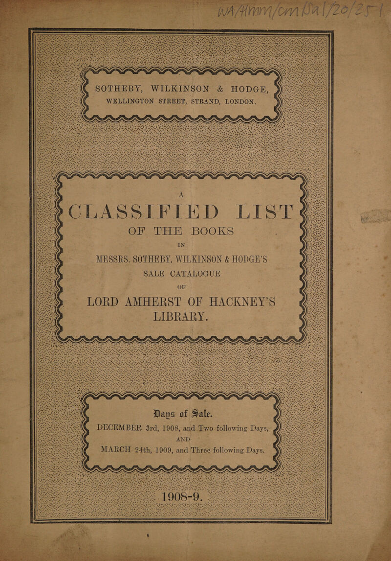 ~ ta ~ NO 7~ SG Pin To ~ = ie BES Ne gS Hae teas ees a — wets CINTA ne N f Se ~ oe) 4 vx 7 NSS 2 - Ae Z y 2% Kt 4% SV APNG ~ ~N 1 NN st M7, al SR i. SSNS ee LISTS tgs SOTHEBY, WILKINSON &amp; HODGE, WELLINGTON STREET, STRAND, LONDON. ra eis ~ a omy sees WS: Li ; ONS s/ =. - -, - SS SRY “ SSeS Spe Soe WEPENG SENS ONENESS INNES = — &lt;a s eae q%,1 gi sle- teNS Pee lA AS SZ ax sk RES Vis vw ahs re NSE Nee ww 4 ONS SIRENS = 4ANS 2-ZANT NY \ZSNS S47 4 Lf : LNA N hig = SP. a NO NX (4 Ne SS ARCS IGE ~~ ~~ —_ yr ” ~ ¥ SS Ss a ~ oS va NGL tN Ae Nos Bae &lt;= STRAYS PROD Os SON ZI OATS RRA &lt; ra 7 PENNY NN NAT FRSC: - NAT S Si td ego Ney, Sales SESS Ness Cl a - Pre oa Srey Fae = i ae ~ Z =—/ 7 = 4 BO oe oes RS Oi We SI] TZ l/s SSN ap I  Ne Sey  NYA. ZX + \\ &lt;&lt; aA S) \ NJ 4 &lt; y a ~ “4 us CLASSIFIED LIST OF THE BOOKS IN MESSRS, SOTHEBY, WILKINSON &amp; HODGH’S SALE CATALOGUE OF LORD AMHERST OF HACKNEY’S LIBRARY. NA 4 NEN 7 i , 2 Zf- mS BNty: ! SA) s Wa x we yj Z N INT.  4 RA Sine I Si ay ey 71 \ ANOS \  AN A NG Sil “ - | | iw AN nae NG NEN “i AGI 4 Dra Z GN ~\ | rs VAC a oN 7 41M | A 2 PRATT ee ON as SS ay ins = Kas Nop SYS a LG ACPA 4 Zz CA ! | Nia eg ~S Ph Fs, ~ / ~ 7 / N \ “A f- ZA END ~ fy [7 AN ! a WN J Wal Xe SS | KX ons ~\ ! \w ‘\ %) i ‘i nd 4 NJ WAS Ca eZ ra SIs ~\ ¢ \ OZ Legere Pr; oss \ - \ l= Zs a7 SS Way Zé 7 NS vm Z &lt;u) Ve UN 4 No TENS VN Za ’ 4 a \ 17 é war EN (! fei) Ss) 7 QA) OR a Sie A WEA ee CAI l- ms N Y Sa! ole x BANK V7~ VON “» \4 MSA] Pues Bods NA | Ip “A yi \ a AN  \s Va . Y \ ‘ NS Tae ge ~N\ fs \ 1 J {[- oN Pah IARAES ‘ . Zs eS La S Ny ae SSS es Spe LES. Fe 7 OSA 7 aN SE 47, NRO See Be ay Ne Re Cee NERA 4~ 7 PAO ay Oe REN ~ ! i  7~™. 4  LINN IWNZ. Van Y ONT. MNS / NZ a Hie ANN S] \ “ANF a » 2 Nee S4.7~ S ZOD FIA SEIS ASSIS OI NS IS Se fad, Raf SRY, ay aN , Le LSA BRUM vf WES = ‘ = Ses = SE NSS Ee he Na SEED. y Ri Ot Beh Ree Nee a el eg aes pt Na! yi Os pe ys RO ee Os Ss he Na on ae Vets  \ 4 Nv “SS 4   = 