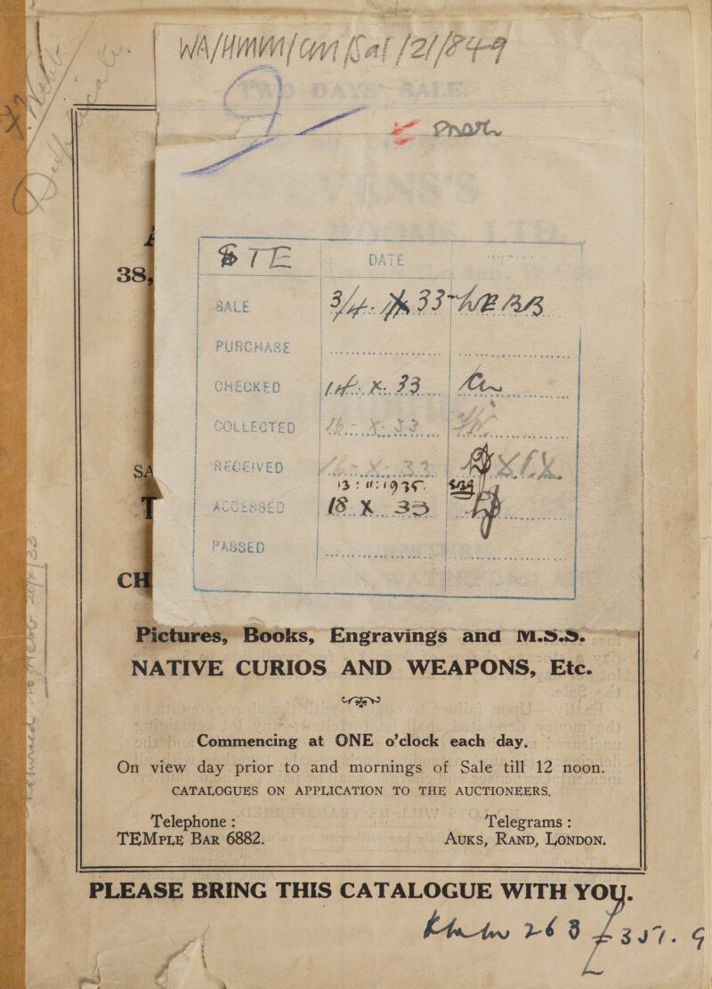   HEY CO RAY ; ihinetopny : abd Lyaaggsweest ih Wi sf , ee Ra i these near su be  | : ; eee i : | CHECKED MEE: FF bee tees | | 3; i : COLLECTED ~~ | 46.- A&gt; ios Lie | | | SURGEIVED- 6 &gt; | eS  ) &gt; —~ FS o ~~ | os POA or FH { &amp; 3 m= tet ted. 4 i. ALAS Oe a [ i |    ee ae ne ene 9 mom    90ks, Engravings and M.S.S.— | NATIVE CURIOS AND WEAPONS, Etc. no UY :     Commencing ‘at ONE oO’ ‘clock one day.   On view day prior to and mornings of Sale ‘till es noon. (CATALOGUES ON APPLICATION TO THE AUCTIONEERS,    Telephone : | be ons Mua Telegrams : TEMpLE Bar oe ‘2 (AUK, Ranp, Lonpon.      PLEASE BRING THIS CATALOGUE WITH Yo ( ; Ibis, 6 8 