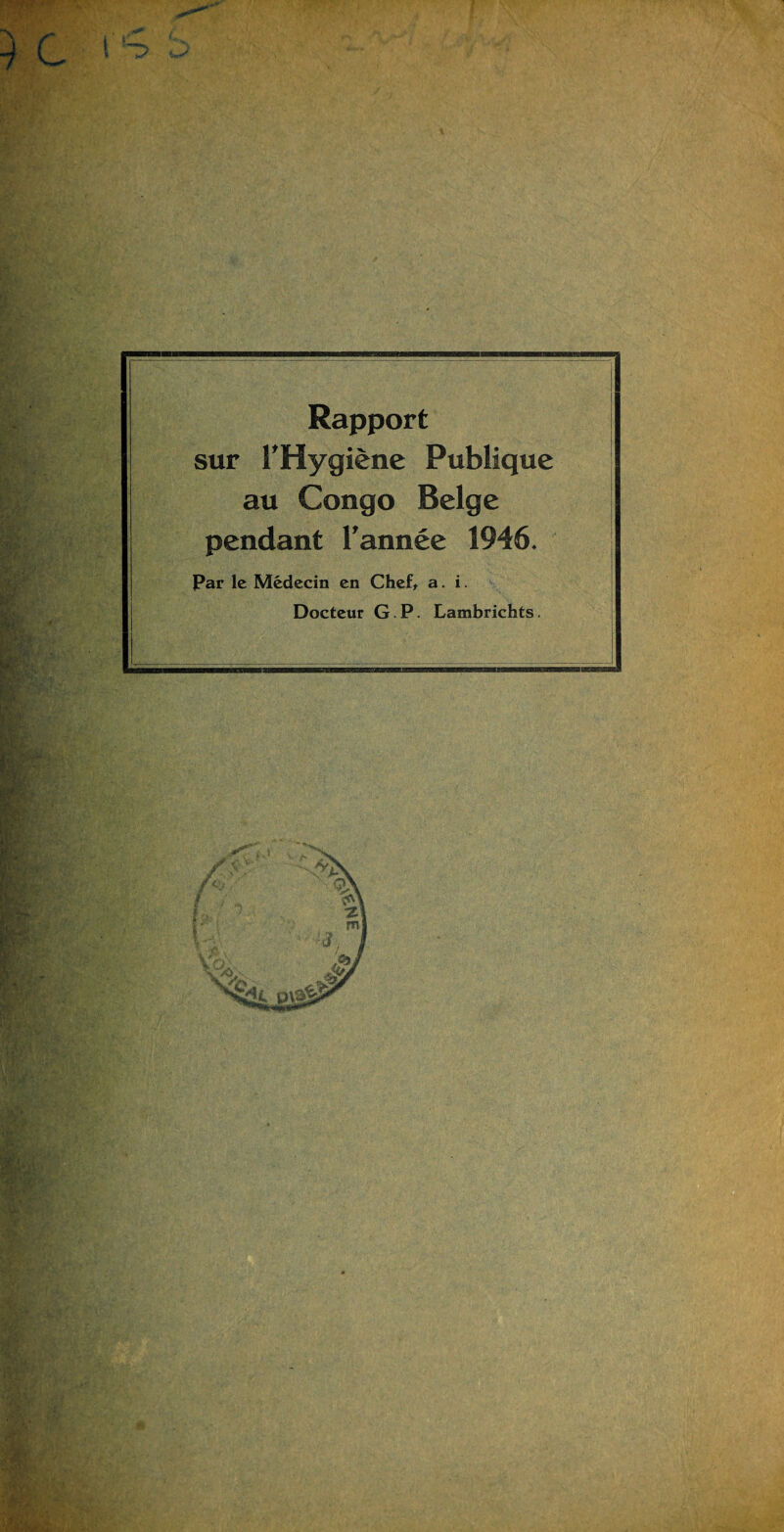 . Mb ■j r 'r & ftdf -4 ' s- Rapport sur l’Hygiene Publiquc an Congo Beige pendant l’annee 1946. Par le Medecin en Chef* a. i. Docteur G. P. Lambrichts