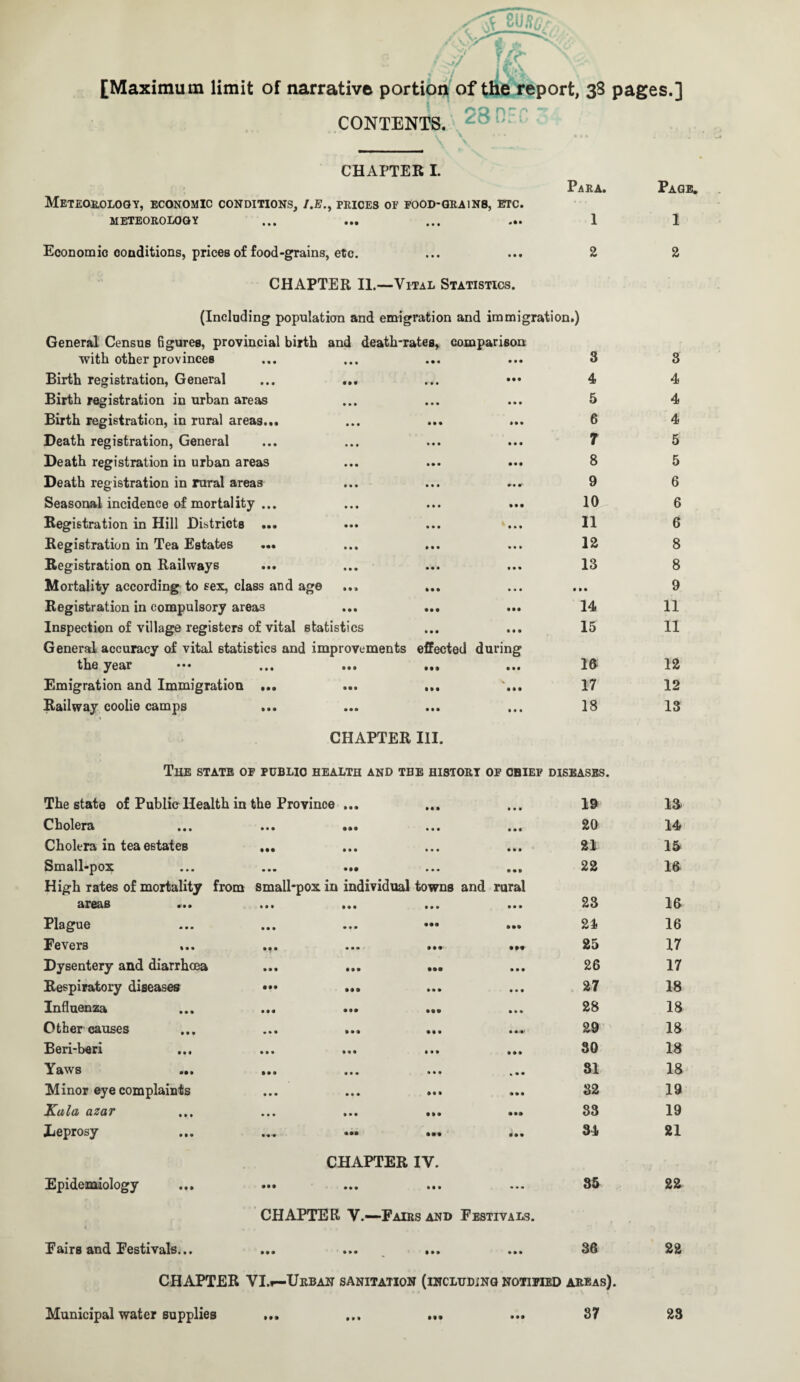 8U/?6 [Maximum limit of narrative portion of the report, 38 pages.] CONTENTS. CHAPTER L Meteorology, economic conditions, /.#., prices of food-grains, etc. METEOROLOGY ... ... ... ... Para. 1 Page. 1 Economic conditions, prices of food-grains, etc. CHAPTER II.—Vital Statistics. 2 2 (Including population and emigration and immigration.) General Census 6gures, provincial birth and death-rates, comparison with other provinces • • « • • • 3 3 Birth registration, General • • • 4 4 Birth registration in urban areas • • • • • • 5 4 Birth registration, in rural areas... • • • lit 6 4 Death registration, General • • • • • • 7 5 Death registration in urban areas • • • • • • 8 5 Death registration in rural areas 9 6 Seasonal incidence of mortality ... • • • • • • ■ 0 6 Registration in Hill Districts ... • • • • • • 11 6 Registration in Tea Estates ... • • • * • • 12 8 Registration on Railways • • • • • • 13 8 Mortality according to sex, class and age • • • • • • • • • 9 Registration in compulsory areas • • • • •• 14 11 Inspection of village registers of vital statistics General accuracy of vital statistics and improvements • • • • • • effected during 15 11 the year Ml • • • Iff 12 Emigration and Immigration ... IM • • • 17 12 Railway coolie camps ... • • • • • • 00 13 CHAPTER III. The state of public health and tbe history of chief diseases. The state of Public Health in the Province ... Cholera ... ... ... ... ... Cholera in tea estates ... Small-pox ... ... ... ... ... High rates of mortality from small-pox in individual towns and rural ••• ••• ••• ••• ••• Plague ... ... ... ••• ... Fevers ... ... ... ... ••• Dysentery and diarrhoea Respiratory diseases ••• ... Influenza ... ... ... ... ... Other causes Ben-ben ... ... ... ... ... Yaws • •• ••• • • • 4 «• Minor eye complaints OLZCLT ... ... ... ... ... Leprosy • M Epidemiology Fairs and Festivals... CHAPTER IV. ••• ••• ••• ••• CHAPTER V.—Fairs and Festivals. 19 ia 20 14 21 15 22 16 23 16 24 16 25 17 26 17 27 18 28 18 29 18 30 18 31 16 32 19 33 19 34 21 35 22 36 22 areas). • M Mt M* • • •