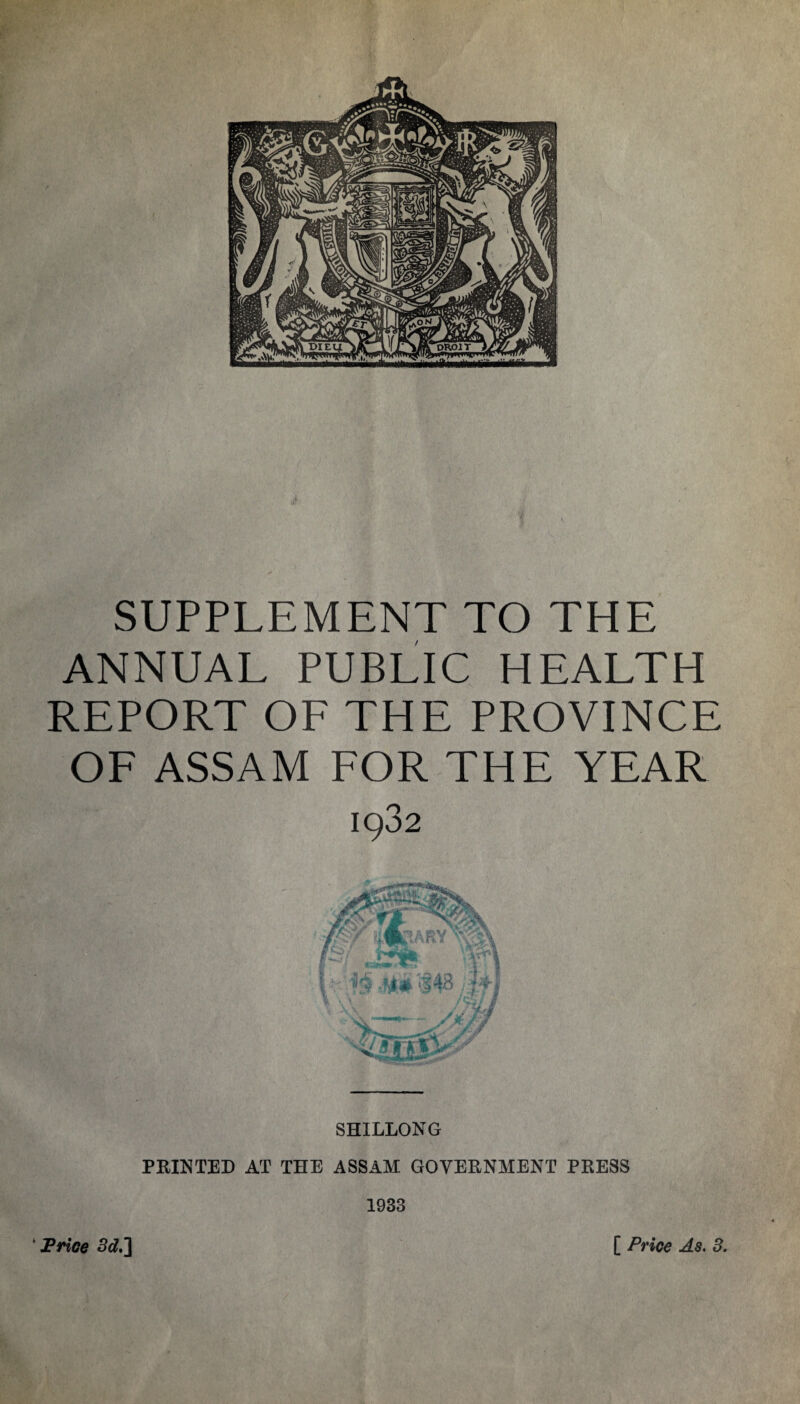 SUPPLEMENT TO THE ANNUAL PUBLIC HEALTH REPORT OF THE PROVINCE OF ASSAM FOR THE YEAR 1932 SHILLONG PRINTED AT THE ASSAM GOVERNMENT PRESS 1933