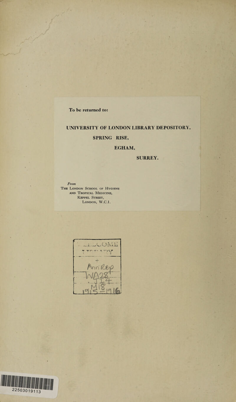 To be returned to: UNIVERSITY OF LONDON LIBRARY DEPOSITORY, SPRING RISE, EGHAM, SURREY. From The London School of Hygiene and Tropical Medicine, Keppel Street, London, W.C.l.