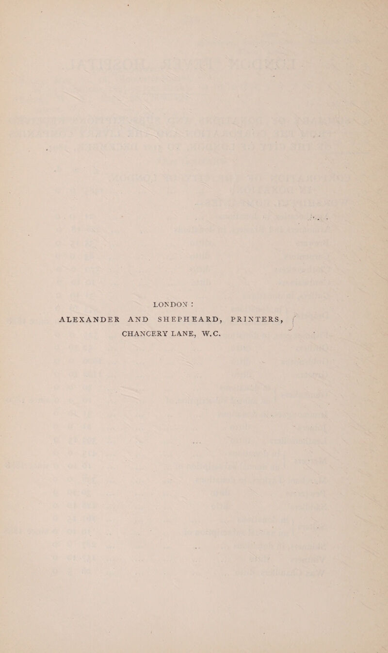 LONDOM : ALEXANDER AND SHEPHEARD, CHANCERY LANE, W.C. PRINTERS,