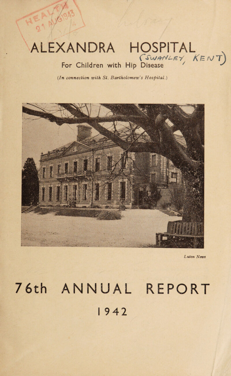 ALEXANDRA For Children with HOSPITAL CA B rj T Hip Disease  (In connection with St. Bartholomew’s Hospital.) 76th ANNUAL Luton News REPORT I 942