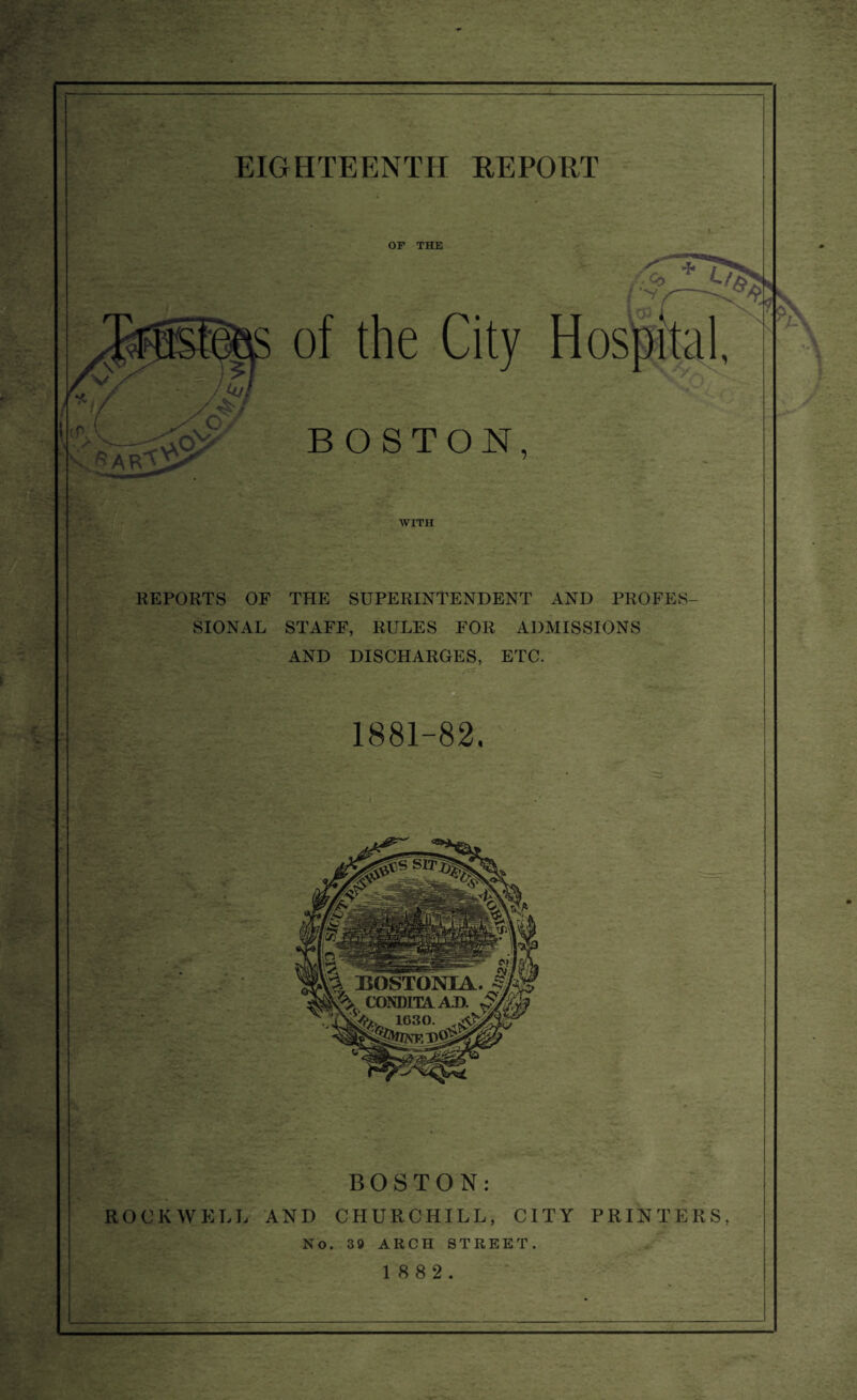 —— OF THE of the City BOSTON, WITH REPORTS OF THE SUPERINTENDENT AND PROFES¬ SIONAL STAFF, RULES FOR ADMISSIONS AND DISCHARGES, ETC. 1881-82, BOSTON: ROCKWELL AND CHURCHILL, CITY PRINTERS, No. 39 ARCH STREET.