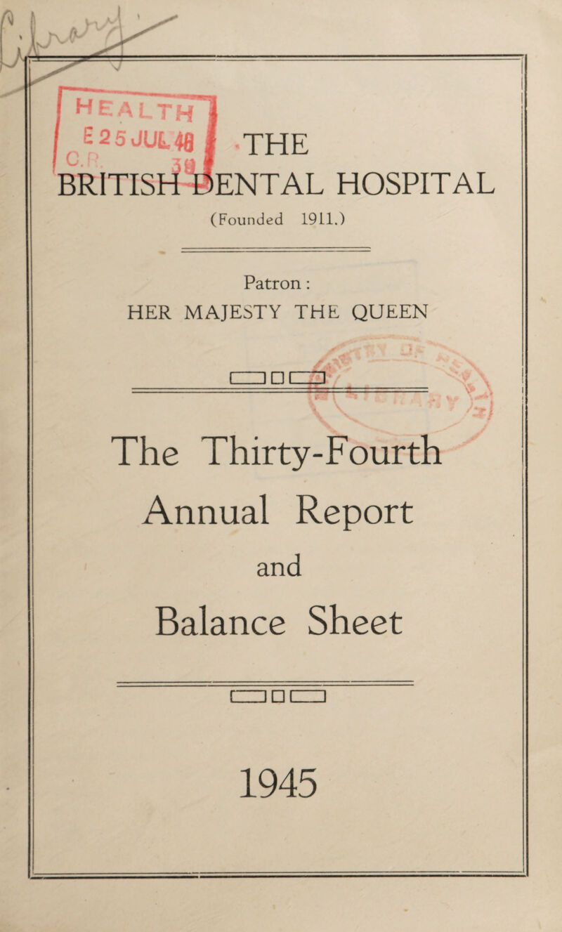 THE BRITISH 0ENTAL HOSPITAL (Founded 1911.) Patron: HER MAJESTY THE QUEEN / Y — — VvJ /at# The Thirty-Fourth Annual Report and Balance Sheet [=□□(=□ 1945