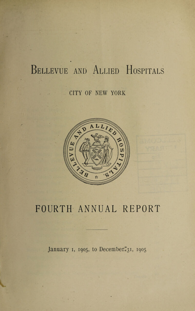 Bellevue and Allied Hospitals CITY OF NEW YORK FOURTH ANNUAL REPORT January i, 1905, to December^!, 1905