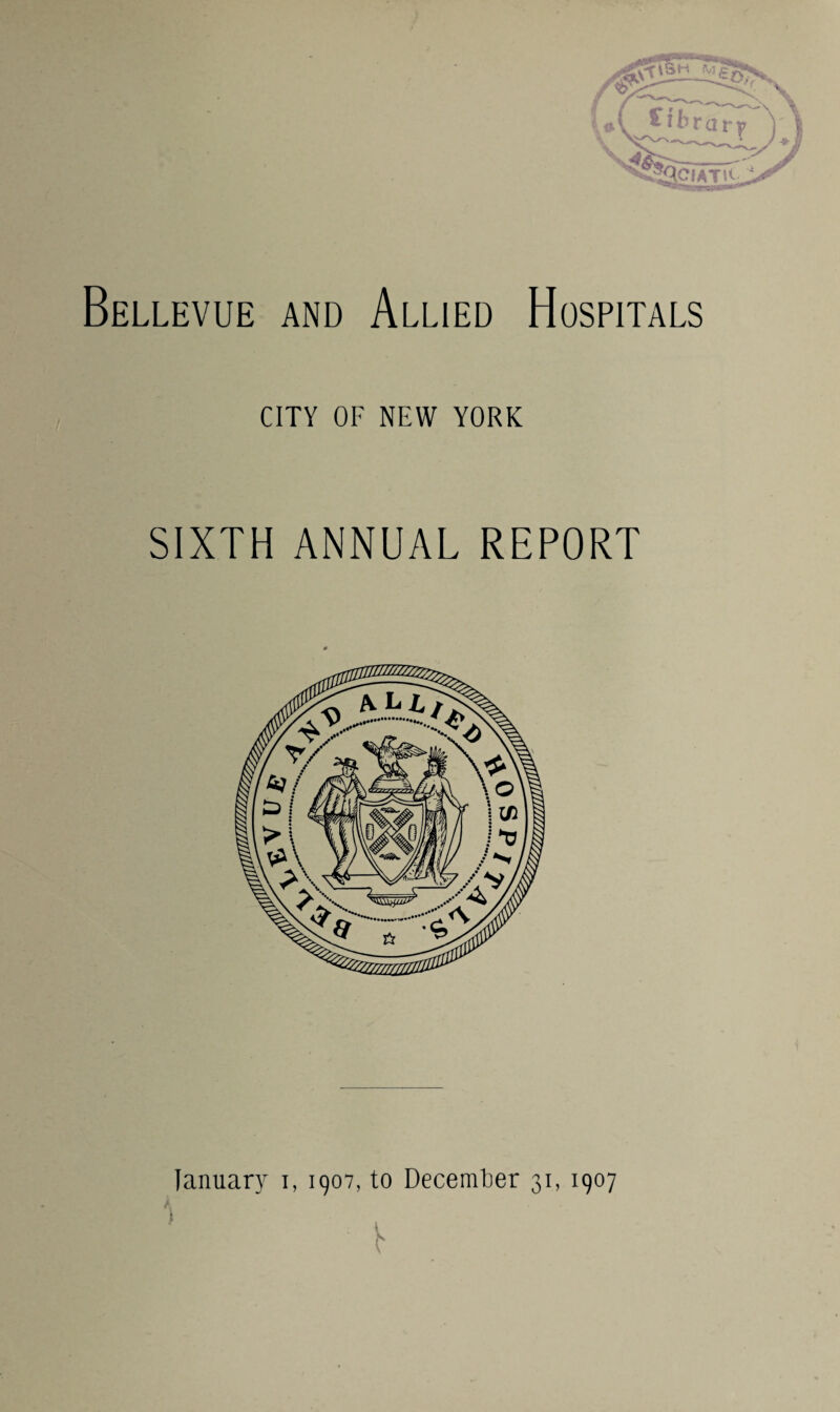 Bellevue and Allied Hospitals CITY OF NEW YORK SIXTH ANNUAL REPORT January i, 1907, to December 31, 1907