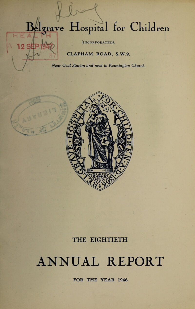 Hospital for Child ren grave (incorporated), CLAPHAM ROAD, S.W.9. Near Oval Station and next to Kennington Church. THE EIGHTIETH ANNUAL REPORT FOR THE YEAR 1946