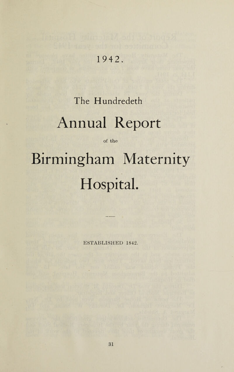 1942. The Hundredeth Annual Report of the Birmingham Maternity Hospital. ESTABLISHED 1842.
