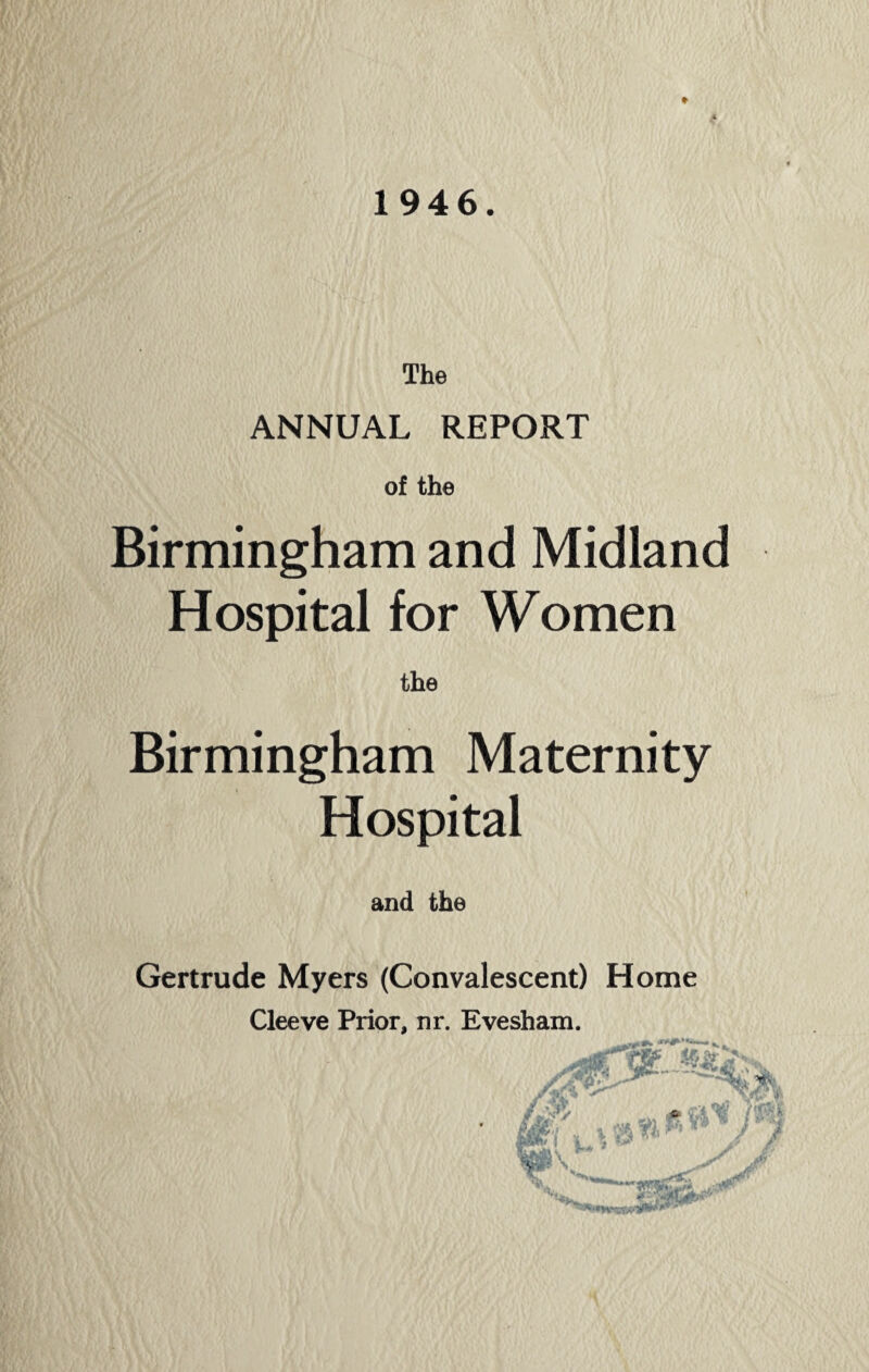 ANNUAL REPORT of the Birmingham and Midland Hospital for Women the Birmingham Maternity Hospital and the Gertrude Myers (Convalescent) Home Cleeve Prior, nr. Evesham.