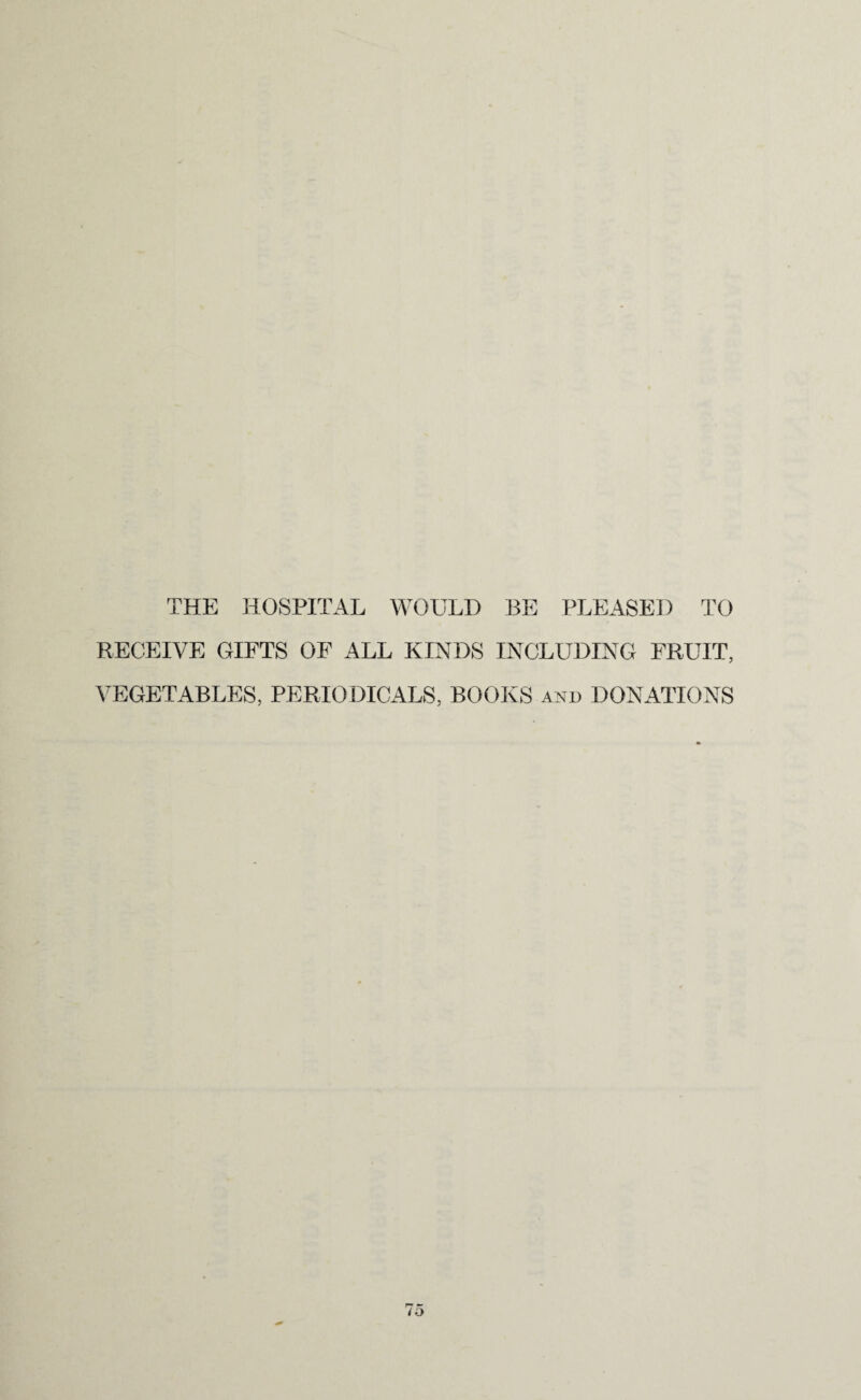 THE HOSPITAL WOULD BE PLEASED TO RECEIVE GIFTS OF ALL KINDS INCLUDING FRUIT, VEGETABLES, PERIODICALS, BOOKS and DONATIONS