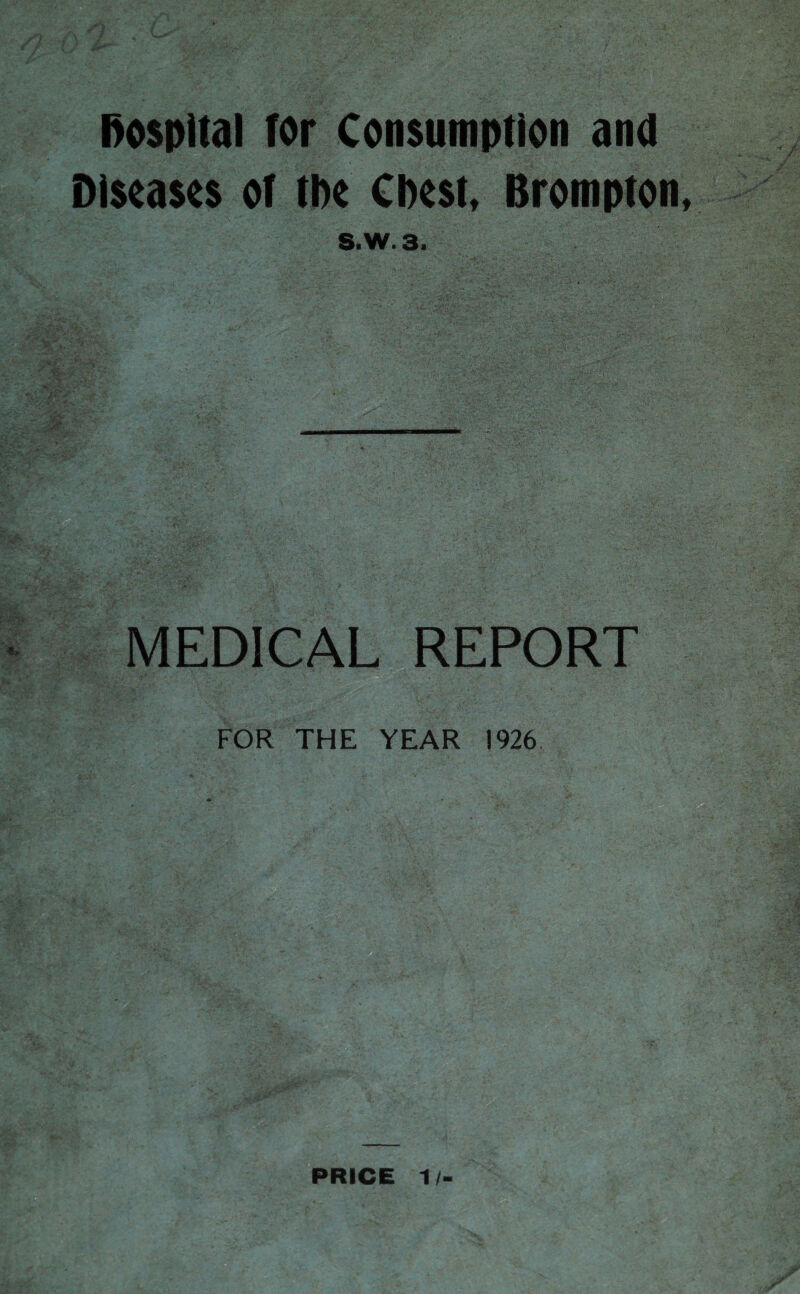 hospital for Consumption and Diseases of the Chest, Brompton S.W.3. MEDICAL REPORT ' FOR THE YEAR 1926. PRICE 1 /-