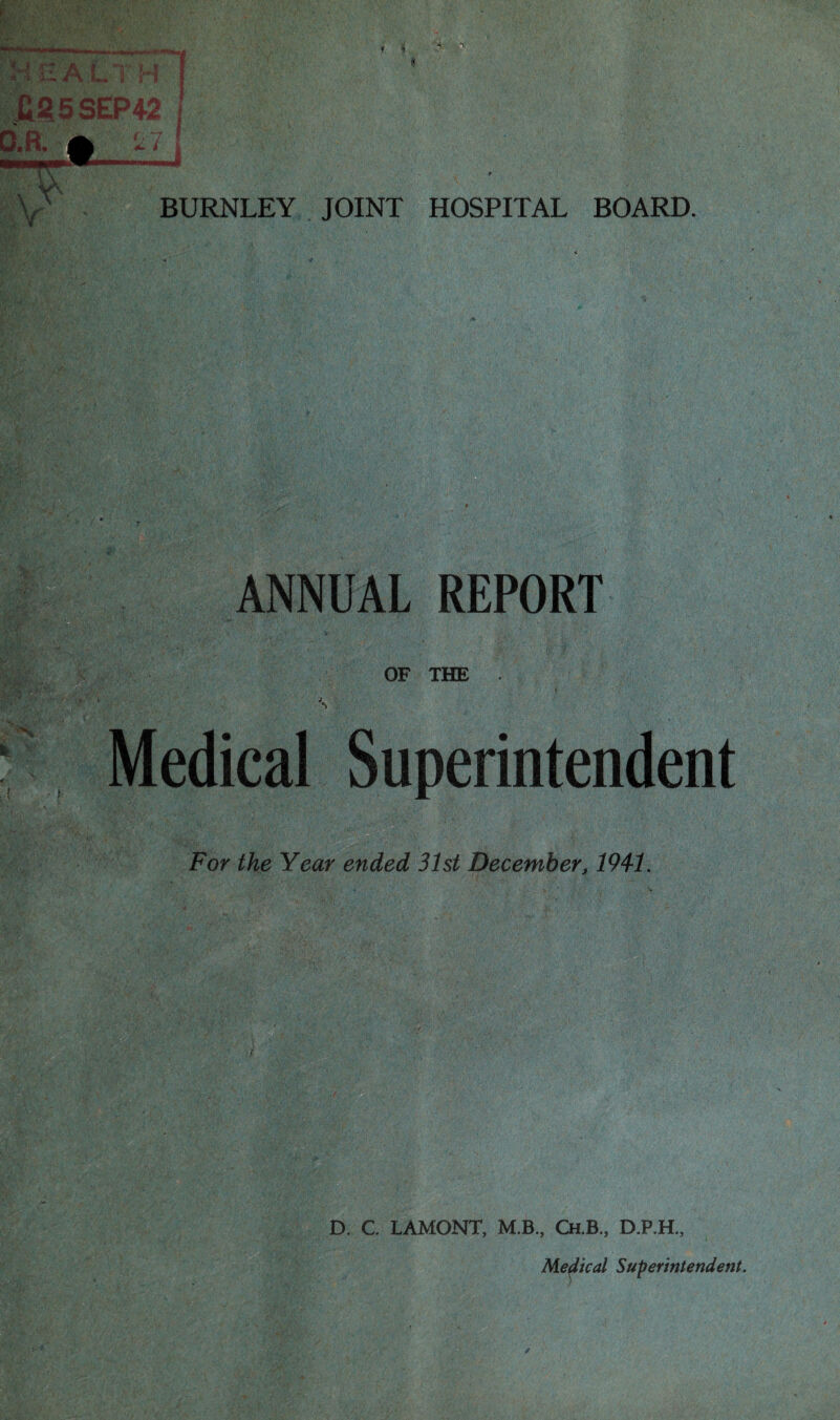 H E A LI I* G25SEP4-; \ V ¥ BURNLEY JOINT HOSPITAL BOARD. ANNUAL REPORT OF THE ■mi¥’ For the Year ended 31st December, 1941. M vV D. C. LAMONT, M.B., Ch.B„ D.P.H.,