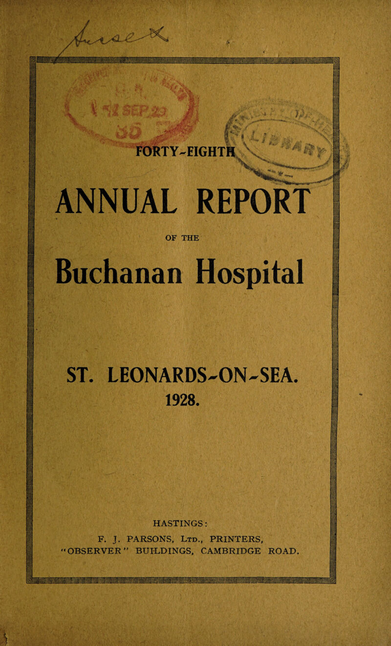 ANNUAL REPORT OF THE Buchanan Hospital ST. LEONARDS-ON-SEA. 1928. HASTINGS: F. J. PARSONS, Ltd., PRINTERS, “OBSERVER BUILDINGS, CAMBRIDGE ROAD.