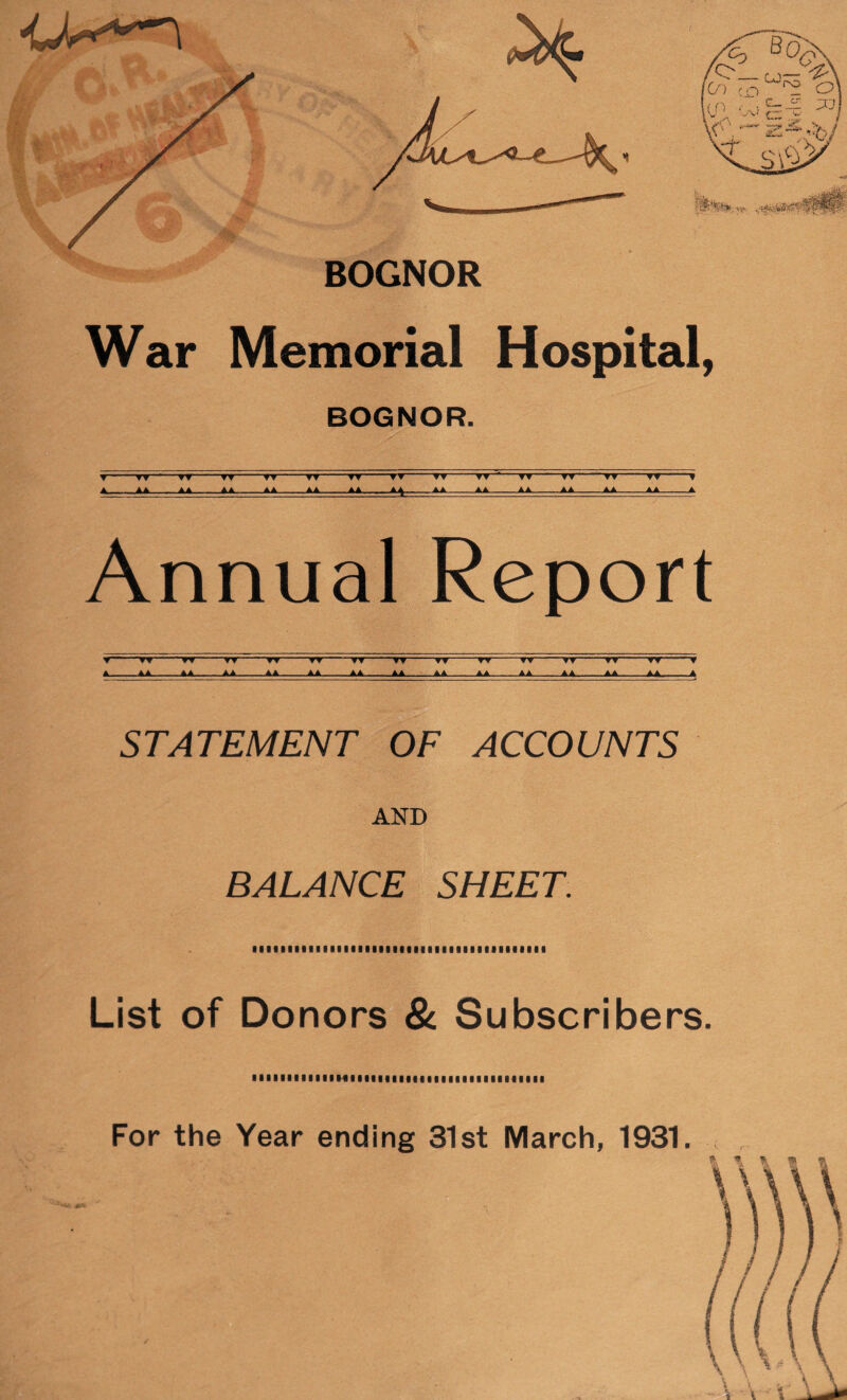 BOGNOR War Memorial Hospital, BOGNOR. V-TV-TV-Tf-TW-TV-TV-W-TV-TV -TV-TV-TV-TT-V A AA AA Aa AA AA AA A^ A A . .. AA — AA ... AA AA AA A Annual Report ▼-TV-~TV-TV-TV-TV-“TP-TV-TV-TV-TT-TP-TT-TPT A_AA_AA_AA_AA_AA_AA_AA AA_AA_AA_AA AA A A, A STATEMENT OF ACCOUNTS AND BALANCE SHEET. List of Donors & Subscribers. IIIIIIIIIIIIMIMIIIIIIIIIIIIIIIIIIIIIIIII For the Year ending 31st March, 1931.