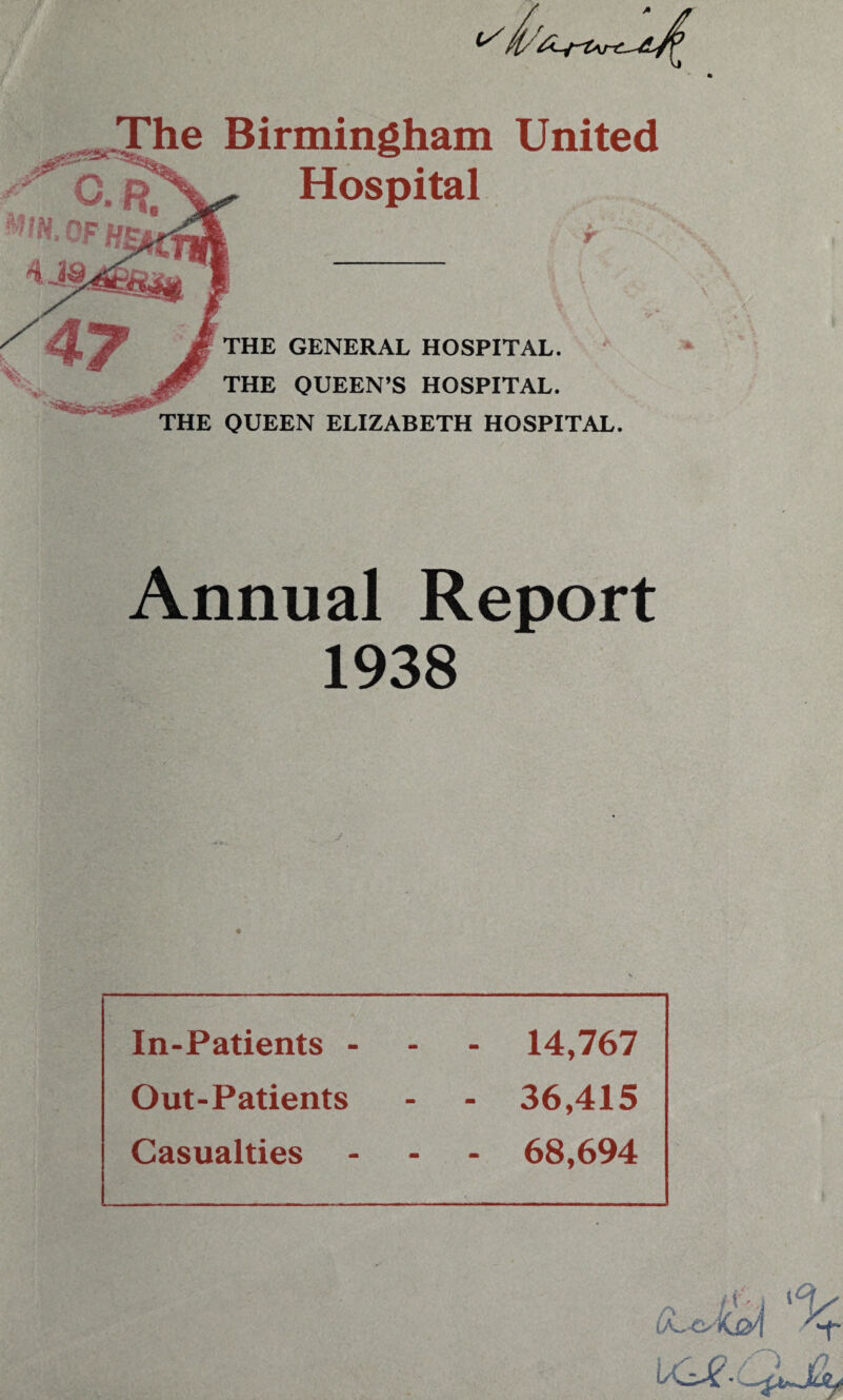 1/ Birmingham United Hospital THE GENERAL HOSPITAL. THE QUEEN’S HOSPITAL. THE QUEEN ELIZABETH HOSPITAL. Annual Report 1938 In-Patients - - - 14,767 Out-Patients - - 36,415 Casualties - - 68,694
