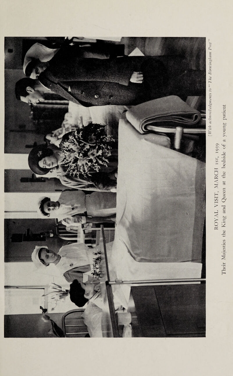 [With achnowledgments to “ The Birmingham Post' ROYAL VISIT, MARCH isr, 1939 Their Majesties the King and Queen at the bedside of a young patient