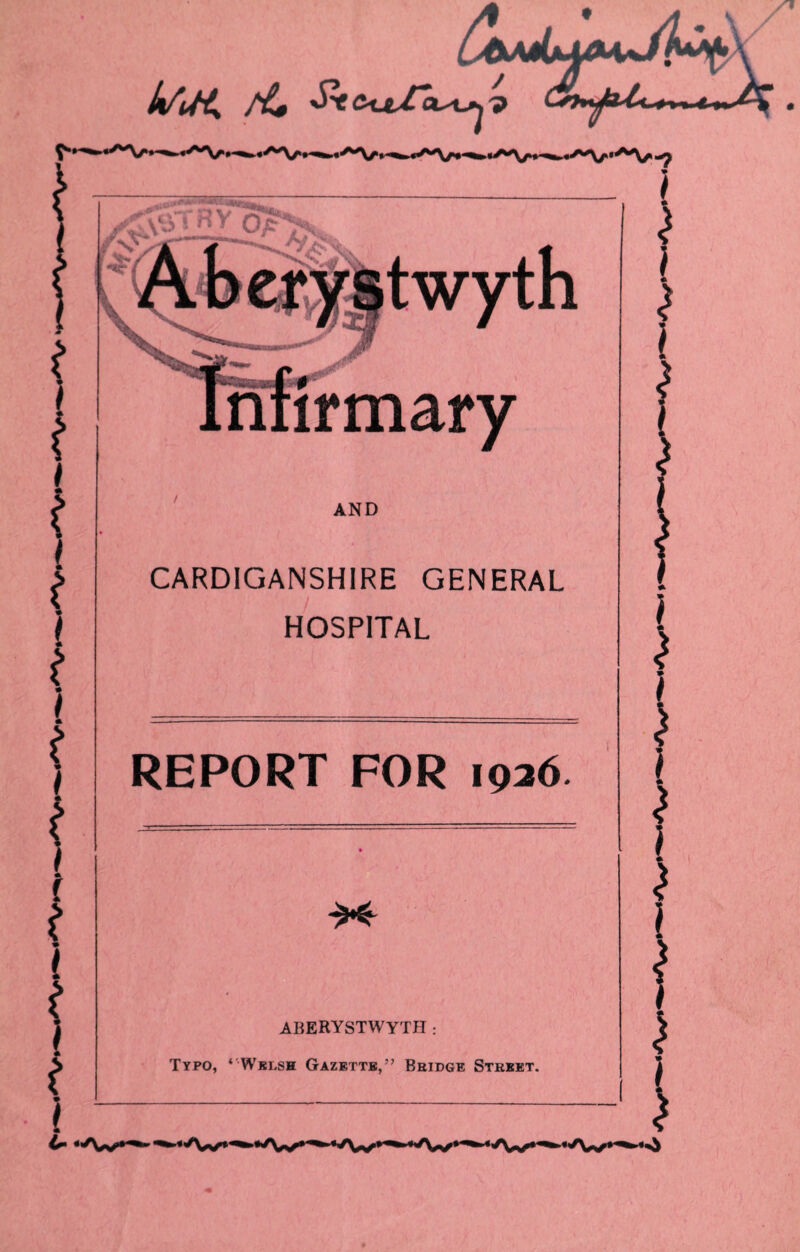 twyth nnrmary AND CARDIGANSHIRE GENERAL HOSPITAL REPORT FOR 1026 \>f ABERYSTWYTH : Typo, ‘Welsh Gazette,” Bridge Street.