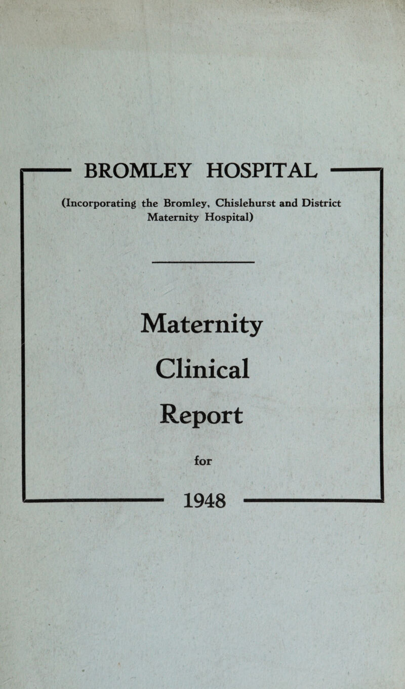 BROMLEY HOSPITAL (Incorporating the Bromley, Chislehurst and District Maternity Hospital) Maternity Clinical Report for 1948