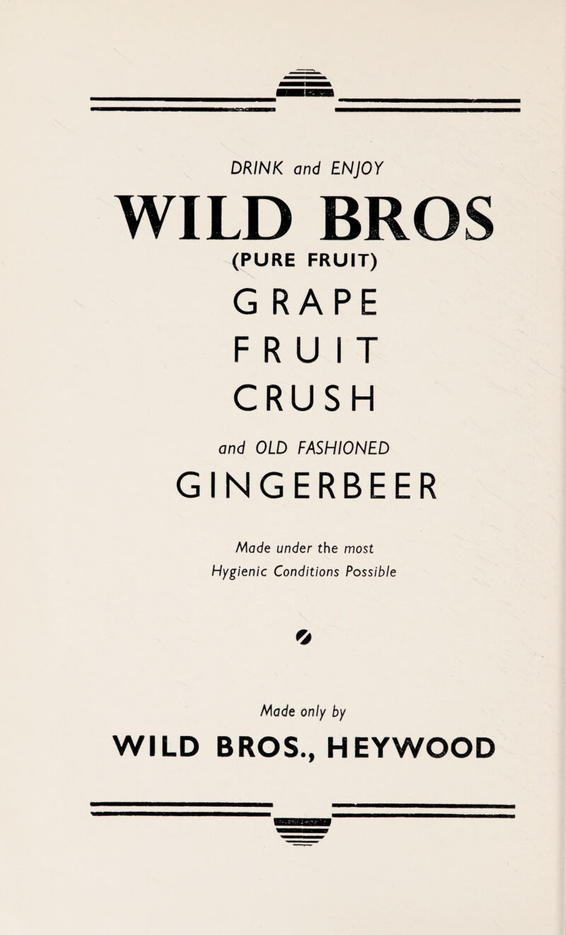 DRINK and ENJOY WILD BRO (PURE FRUIT) G RAPE FRUIT CRUSH and OLD FASHIONED GINGERBEER Made under the most Hygienic Conditions Possible * Made only by WILD BROS., HEYWOOD
