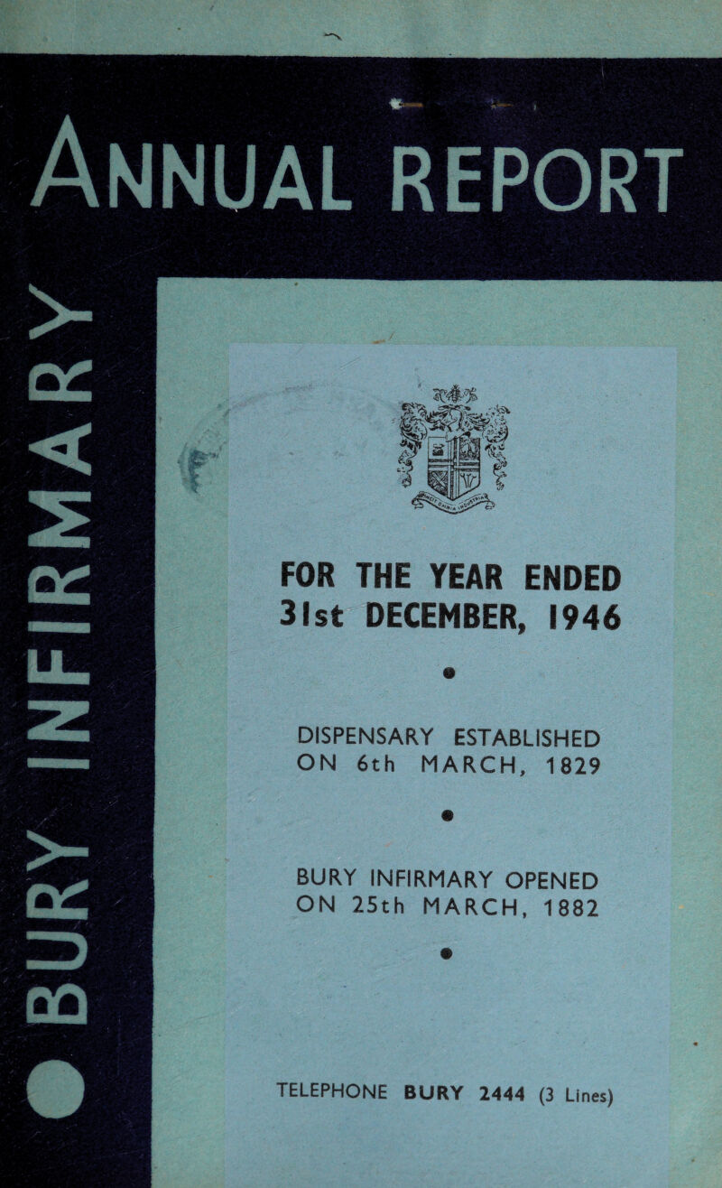 BURY INFIRMARY Annual report FOR THE YEAR ENDED 31st DECEMBER, 1946 DISPENSARY ESTABLISHED ON 6th MARCH, 1829 BURY INFIRMARY OPENED ON 25th MARCH, 1882 TELEPHONE BURY 2444 (3 Lines)