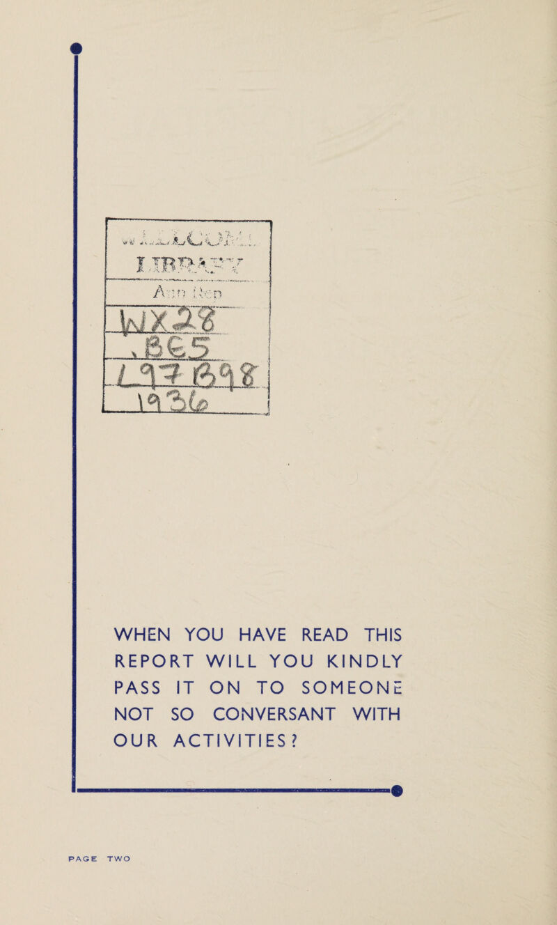 WHEN YOU HAVE READ THIS REPORT WILL YOU KINDLY PASS IT ON TO SOMEONE NOT SO CONVERSANT WITH OUR ACTIVITIES? PAGE TWO