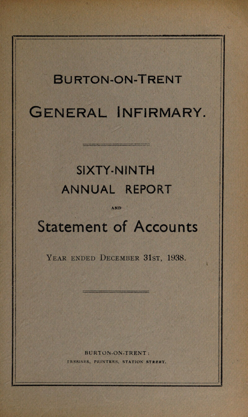 General Infirmary. SIXTY-NINTH ANNUAL REPORT AND Statement of Accounts Year ended December 31st, 1938. BURTON-ON-TRENT : rRRSISRS, PRINTERS, STATION STREET.