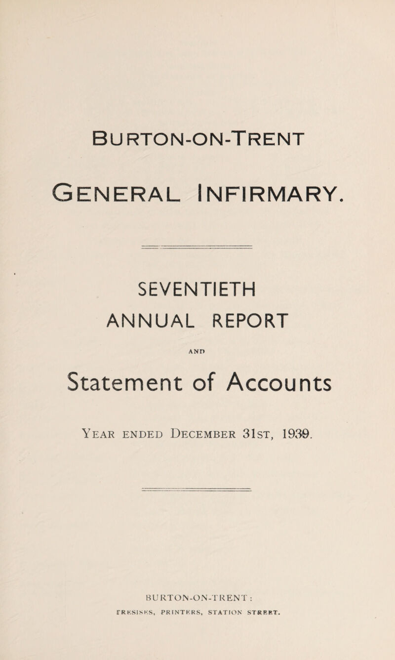 Burton-on-Trent General Infirmary. SEVENTIETH ANNUAL REPORT AND Statement of Accounts Year ended December 31st, 1930. BURTON-ON-TRENT :