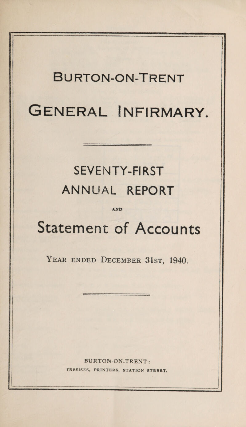 Burton-on-Trent General Infirmary. SEVENTY-FIRST ANNUAL REPORT AND Statement of Accounts Year ended December 31st, 1940. BURTON-ON-TRENT : TRESISRS, PRINTERS, STATION STREET.