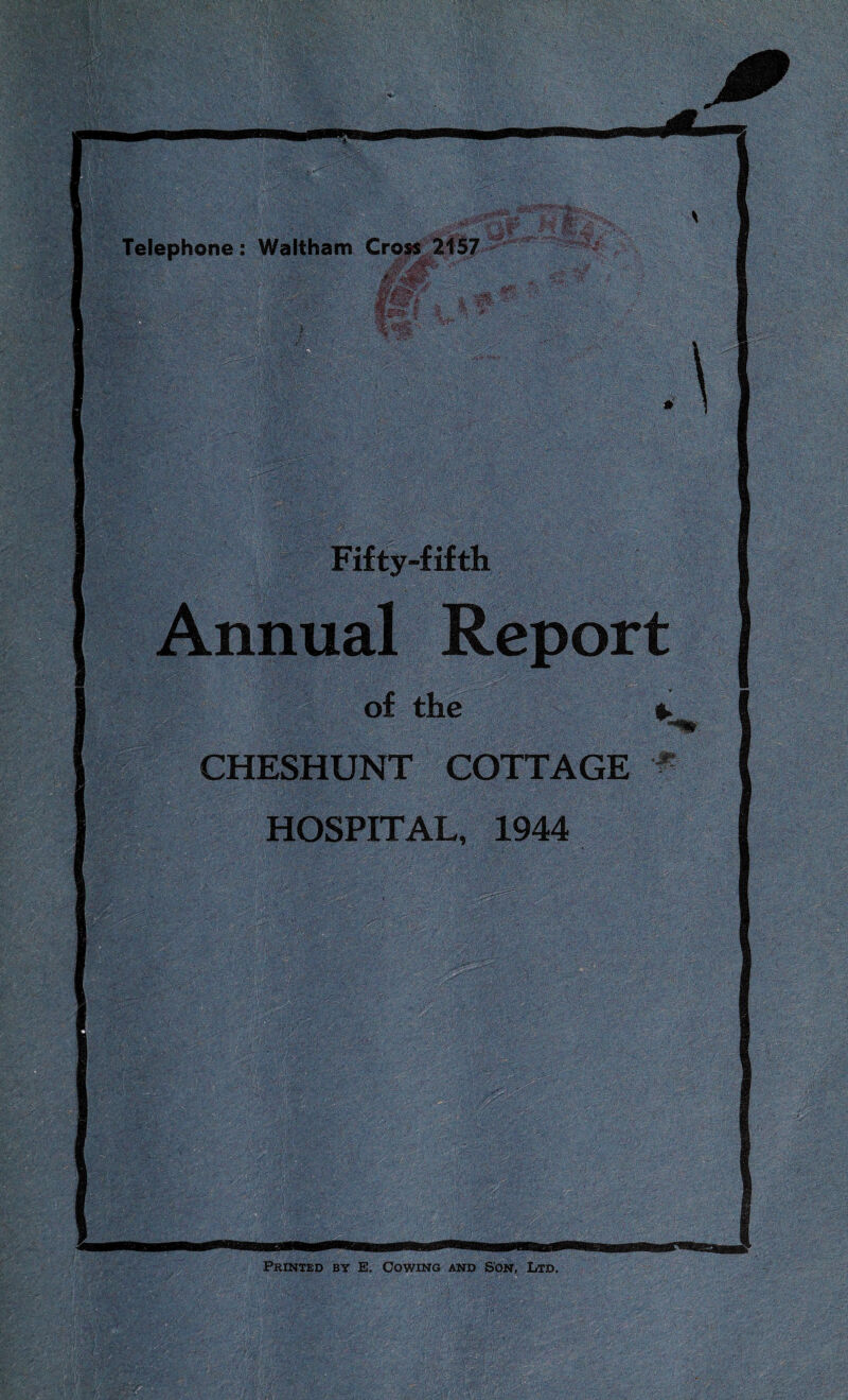 Telephone : Waltham Cross Zt57 Fifty-fifth Annual Report of the 4k CHESHUNT COTTAGE ^ HOSPITAL, 1944 Printed by E, Cowing and Son, Ltd.