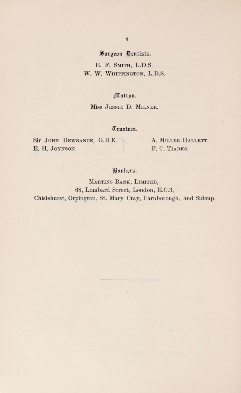 Jimnjeott jjottists. E. F. Smith, L.D.S. W. W. Whittington, L.D.S. JKatrmt. Miss Jessie D. Milner. Erustres. Sir John Dewrance, G.B.E. E. H. Joynson. A. Miller- Hallett. F. C. Tiarks. fBattkers. Martins Bank, Limited, 68, Lombard Street, London, E.C.3, Chislehurst, Orpington, St. Mary Cray, Farnborough, and Sidcup.