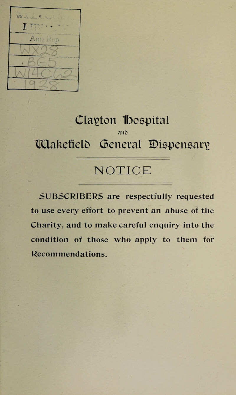 Clacton Ibospttal an£» Maheftelb General 2Dtspen8ar\> NOTICE SUBSCRIBERS are respectfully requested to use every effort to prevent an abuse of the Charity, and to make careful enquiry into the condition of those who apply to them for Recommendations.