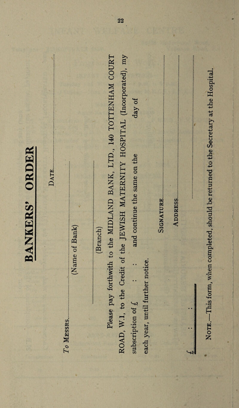 BANKERS* ORDER w H P m (/) u) w o 43 o g W H P O cj S <J w 2; w H H O H o Q H P W £ <! PQ Q £ < P Q <v 43 £ 43 -M (-4 o S-4 K*~> C(J Q* <u- c/5 cd <t> s a X! <l> +-> aJ (-i O a u p < H H—I p CO O K t* H ►—I £ ft w H < ft co ft a) 43 T3 0) (-> O X! aJ d P < O ft a) 4-> G o <v aJ c/i <u 43 -*-> a) S3 G • i—< 4-> G O o T3 G otf G O £ -2 *c o C/5 43 G C/5 0) o • ft 4— * o G 5- i <L> 43 -t-» U S3 (3 G 1-4 rt 05 ►«*% 43 o aJ a) a D H <3 fc O hH CO C/5 C/5 w « Q Q <1 M3 Note.—This form, when completed, should be returned to the Secretary at the Hospital.