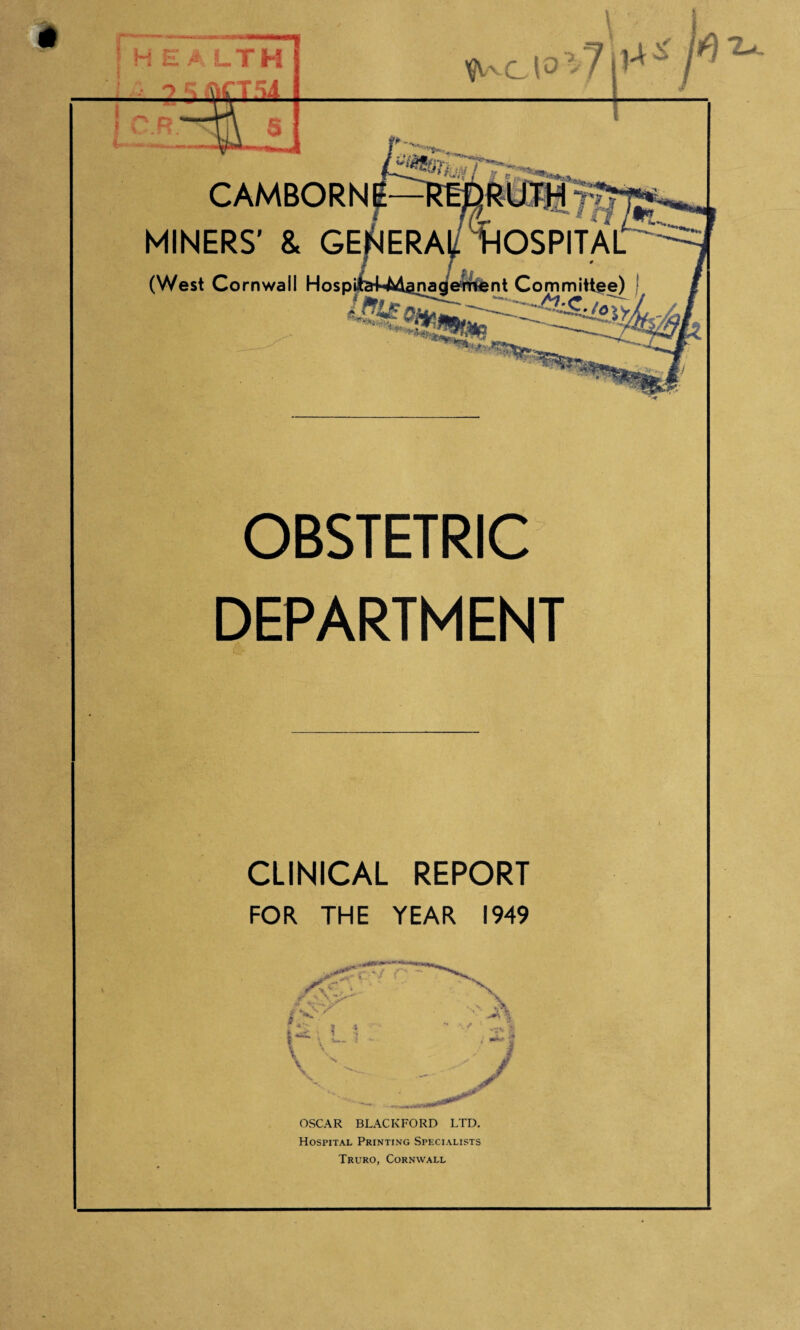 CAMBORN MINERS’ & GE (West Cornwall Hosp OBSTETRIC DEPARTMENT CLINICAL REPORT FOR THE YEAR 1949 OSCAR BLACKFORD LTD. Hospital Printing Specialists Truro, Cornwall