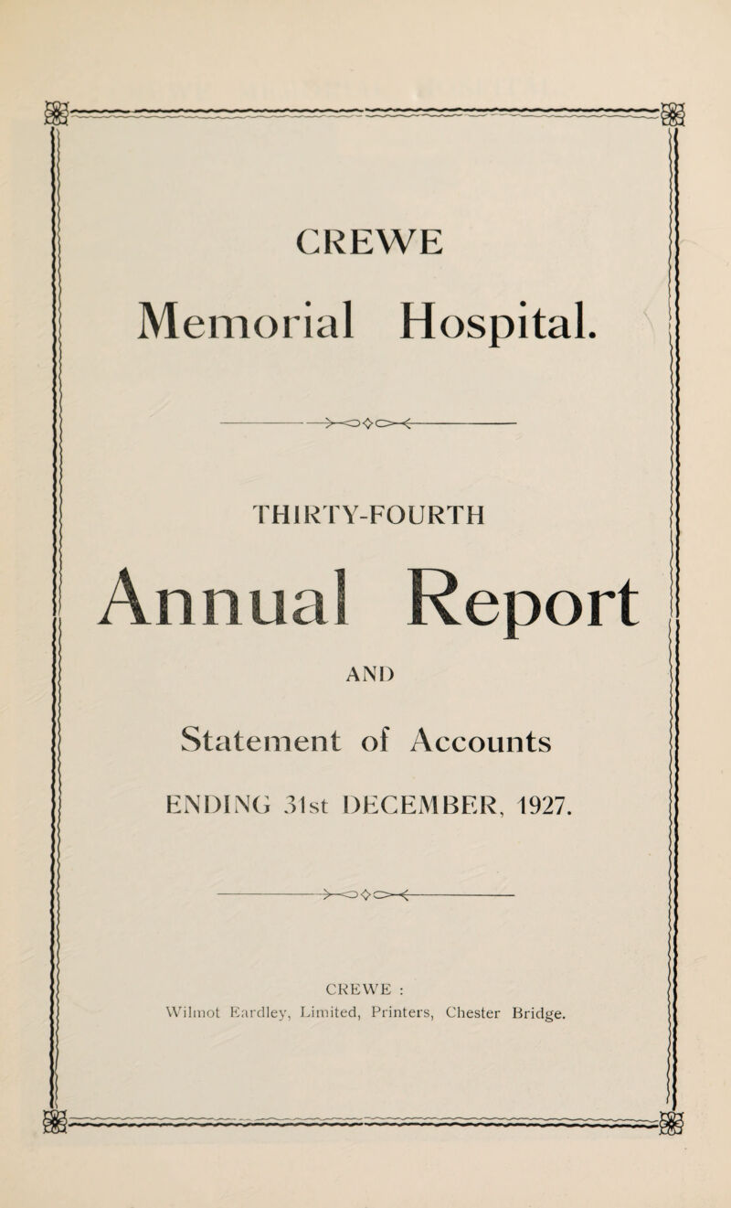 CREWE Memorial Hospital. THIRTY-FOURTH Annual Report AND Statement of Accounts ENDING 31st DECEMBER, 1927, CREWE : Wilmot Eardley, Limited, Printers, Chester Bridge.