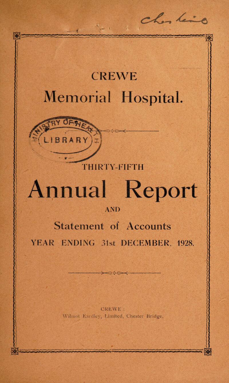 \ CREWE Memorial Hospital. <>o<- LIBRARY i ^ f THIRTY-FIFTH Annual Report AND Statement of Accounts YEAR ENDING 31st DECEMBER, 1928. CREWE : Wi-linot Eardlev, Limited, Chester Bridge,